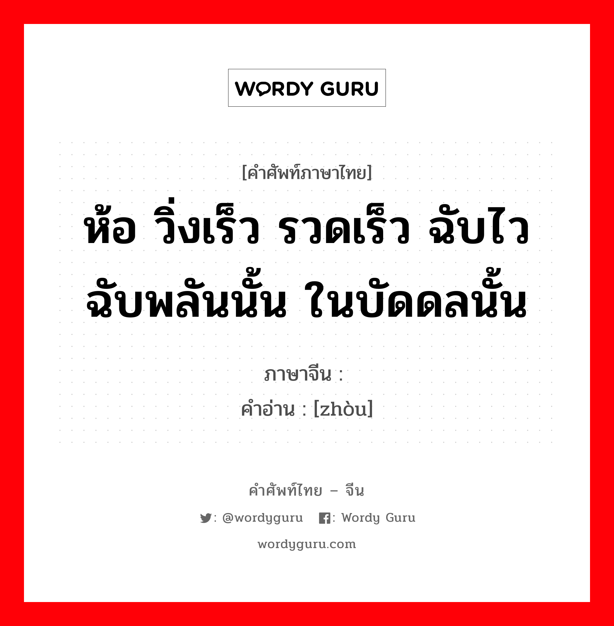 ห้อ วิ่งเร็ว รวดเร็ว ฉับไว ฉับพลันนั้น ในบัดดลนั้น ภาษาจีนคืออะไร, คำศัพท์ภาษาไทย - จีน ห้อ วิ่งเร็ว รวดเร็ว ฉับไว ฉับพลันนั้น ในบัดดลนั้น ภาษาจีน 骤 คำอ่าน [zhòu]