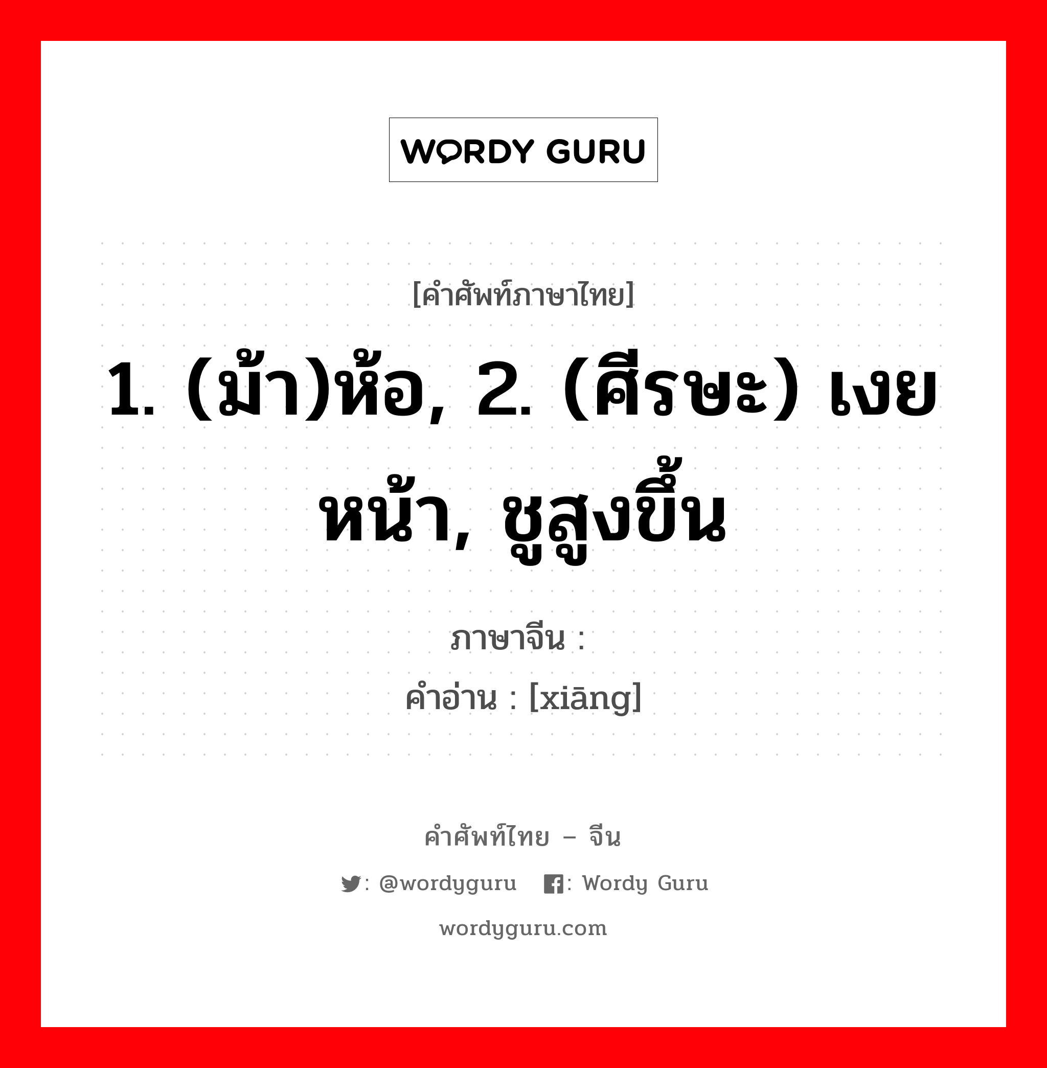 1. (ม้า)ห้อ, 2. (ศีรษะ) เงยหน้า, ชูสูงขึ้น ภาษาจีนคืออะไร, คำศัพท์ภาษาไทย - จีน 1. (ม้า)ห้อ, 2. (ศีรษะ) เงยหน้า, ชูสูงขึ้น ภาษาจีน 骧 คำอ่าน [xiāng]