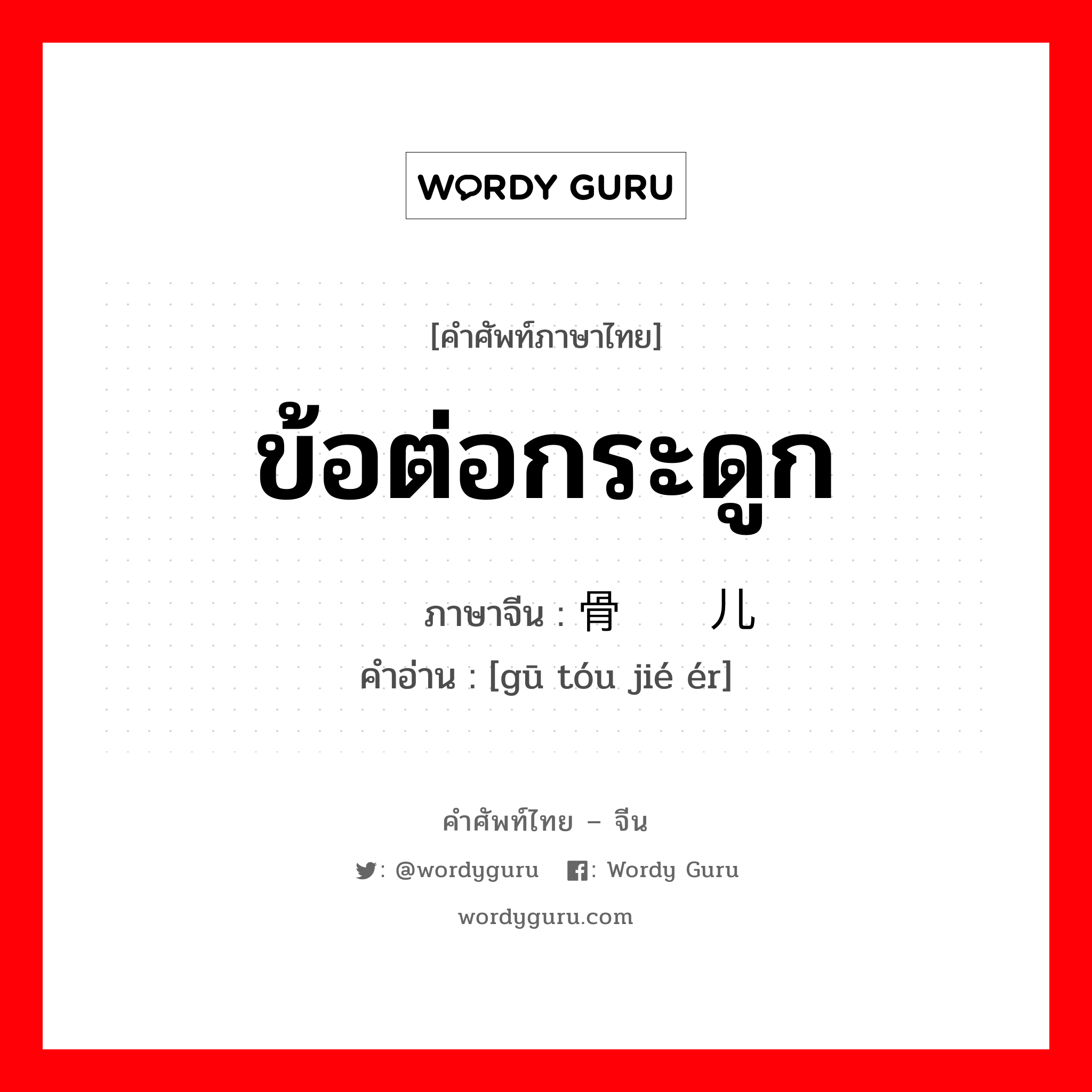 ข้อต่อกระดูก ภาษาจีนคืออะไร, คำศัพท์ภาษาไทย - จีน ข้อต่อกระดูก ภาษาจีน 骨头节儿 คำอ่าน [gū tóu jié ér]