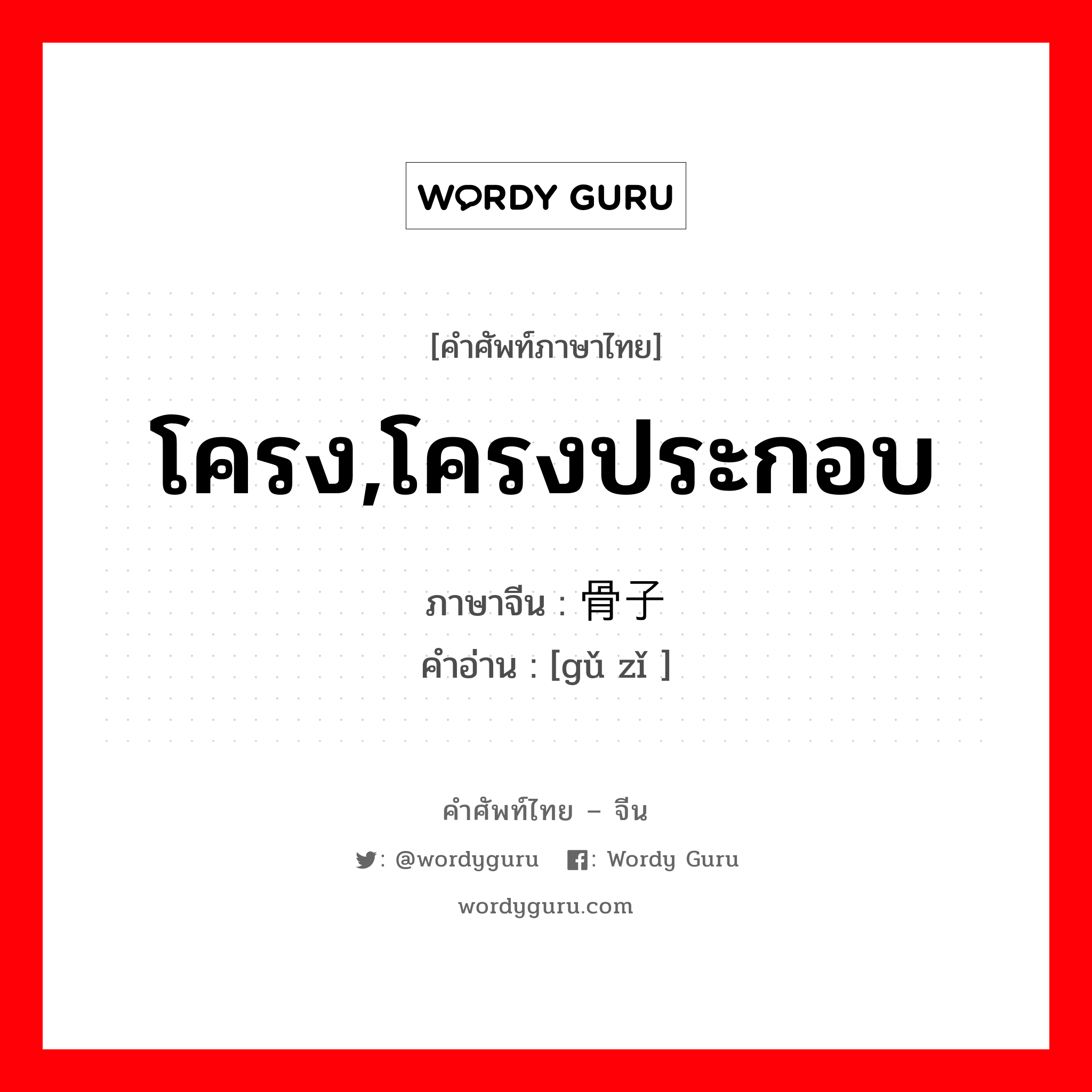 โครง,โครงประกอบ ภาษาจีนคืออะไร, คำศัพท์ภาษาไทย - จีน โครง,โครงประกอบ ภาษาจีน 骨子 คำอ่าน [gǔ zǐ ]