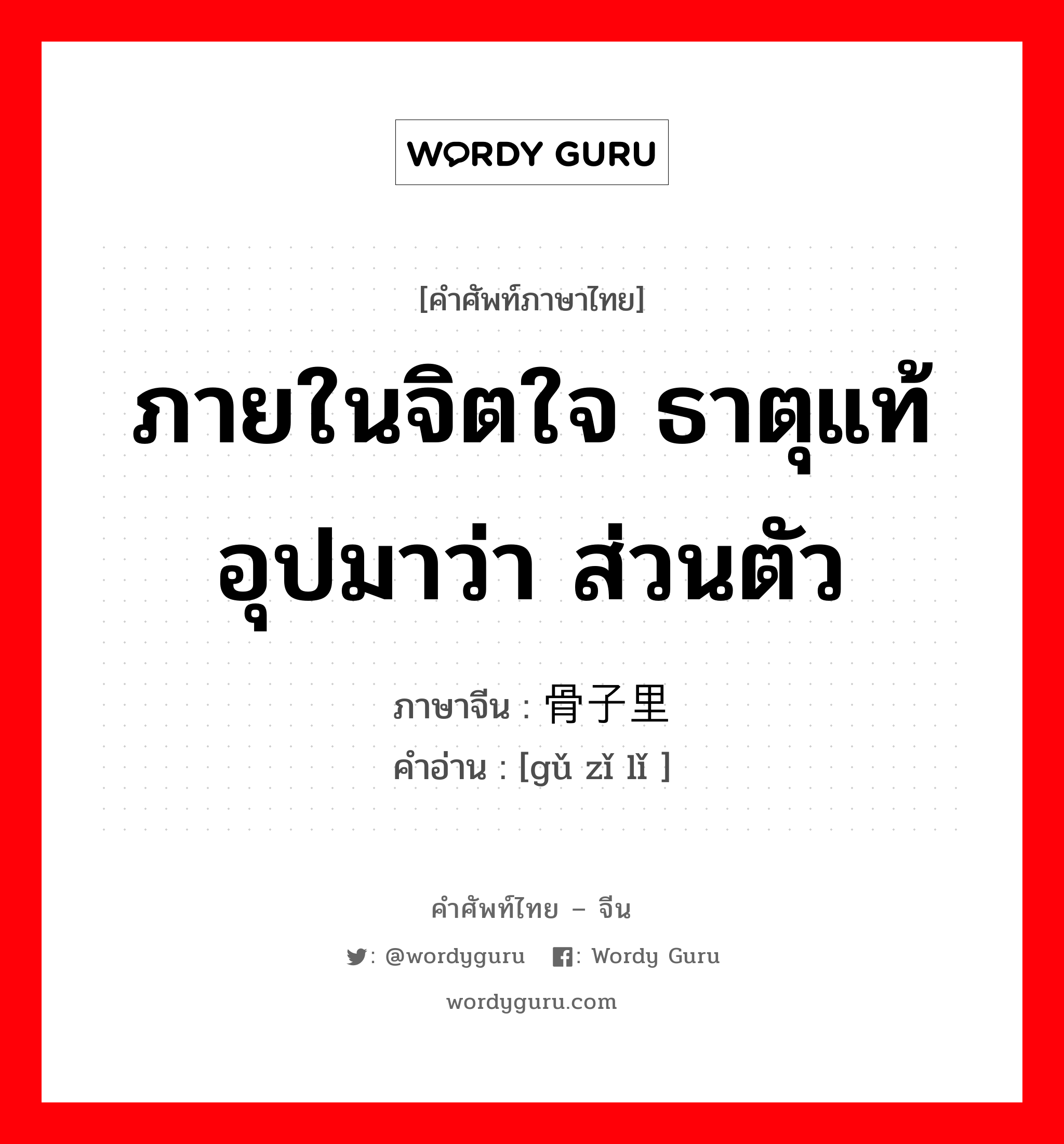 ภายในจิตใจ ธาตุแท้อุปมาว่า ส่วนตัว ภาษาจีนคืออะไร, คำศัพท์ภาษาไทย - จีน ภายในจิตใจ ธาตุแท้อุปมาว่า ส่วนตัว ภาษาจีน 骨子里 คำอ่าน [gǔ zǐ lǐ ]