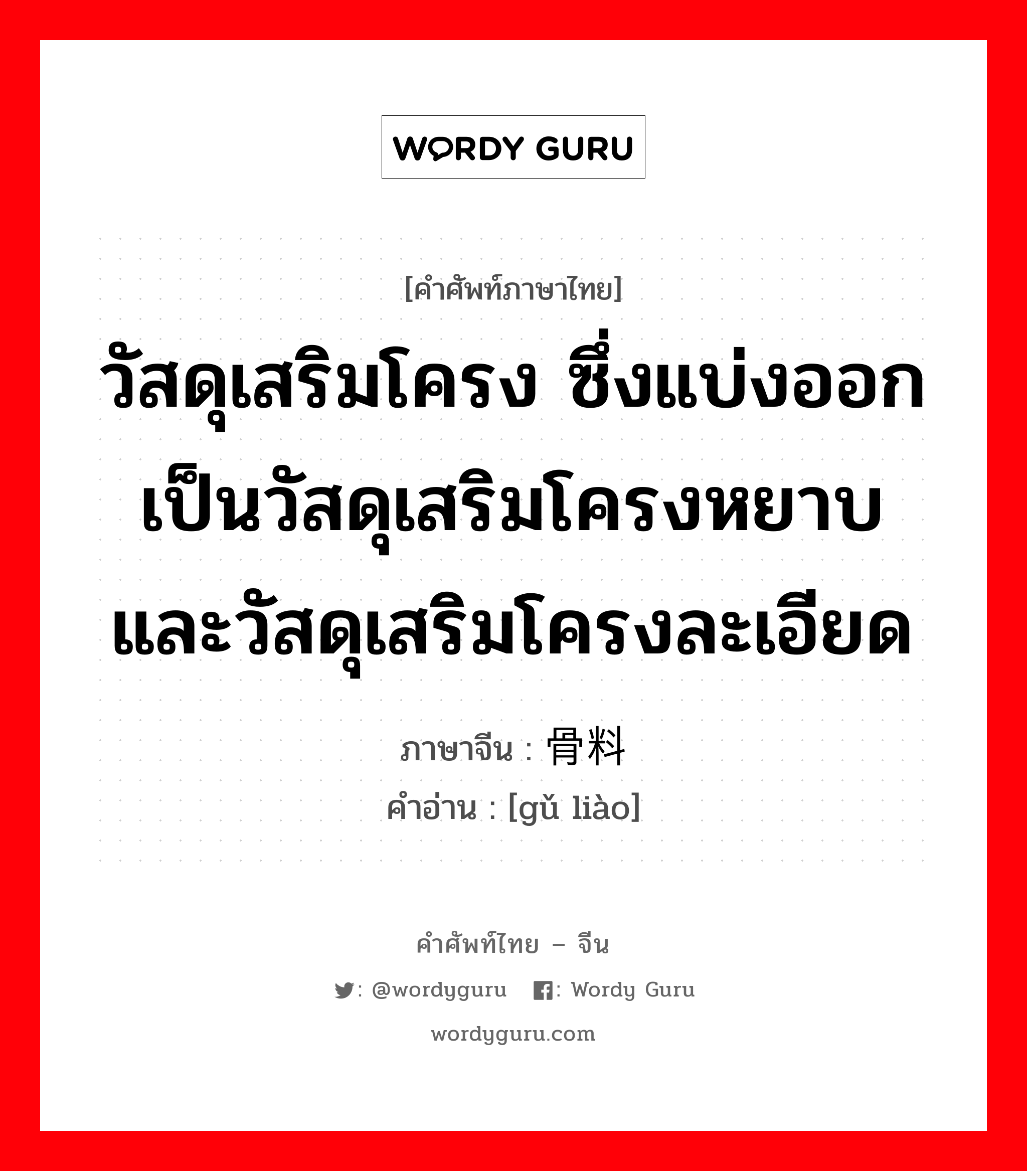 วัสดุเสริมโครง ซึ่งแบ่งออกเป็นวัสดุเสริมโครงหยาบและวัสดุเสริมโครงละเอียด ภาษาจีนคืออะไร, คำศัพท์ภาษาไทย - จีน วัสดุเสริมโครง ซึ่งแบ่งออกเป็นวัสดุเสริมโครงหยาบและวัสดุเสริมโครงละเอียด ภาษาจีน 骨料 คำอ่าน [gǔ liào]