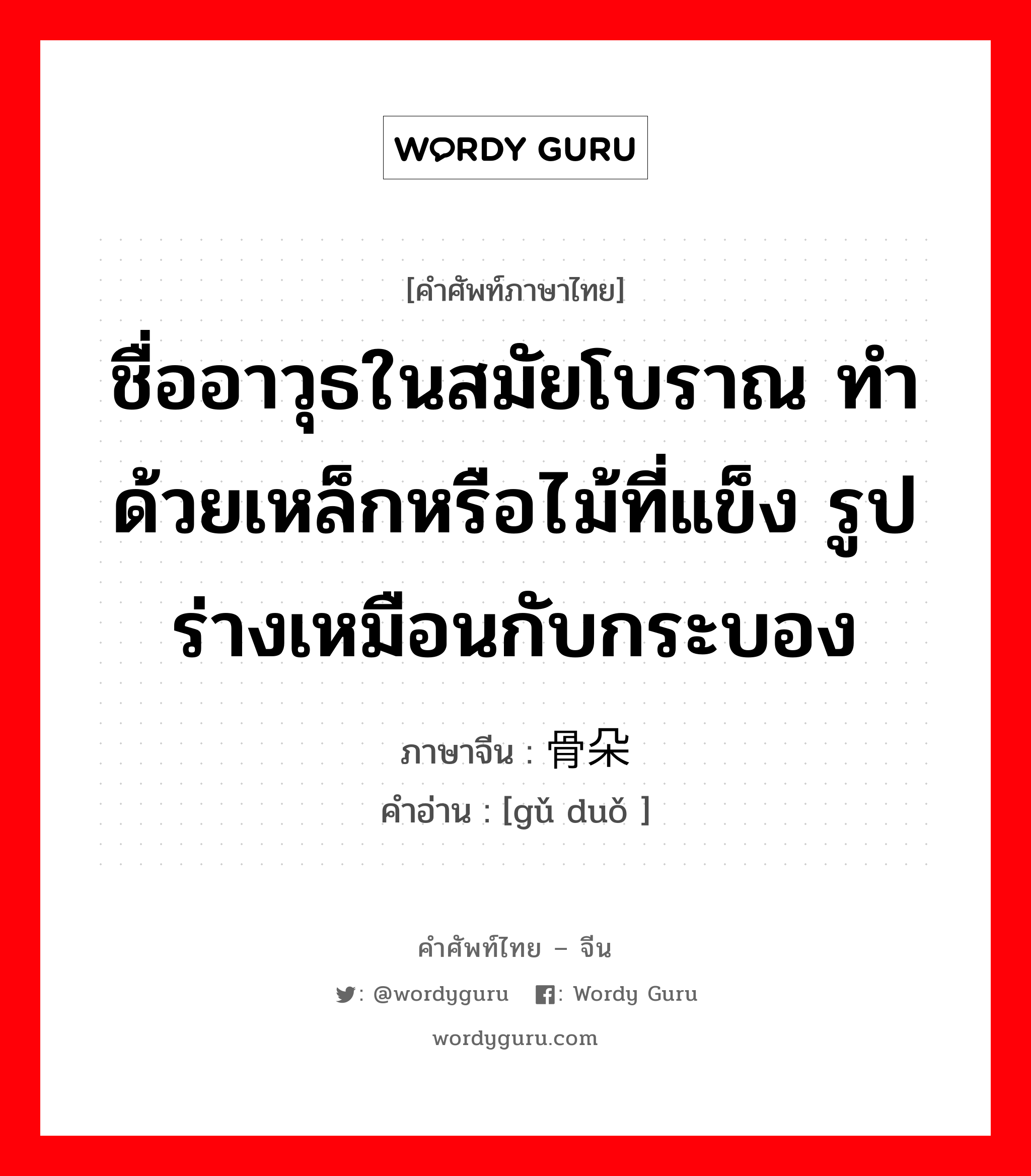 ชื่ออาวุธในสมัยโบราณ ทำด้วยเหล็กหรือไม้ที่แข็ง รูปร่างเหมือนกับกระบอง ภาษาจีนคืออะไร, คำศัพท์ภาษาไทย - จีน ชื่ออาวุธในสมัยโบราณ ทำด้วยเหล็กหรือไม้ที่แข็ง รูปร่างเหมือนกับกระบอง ภาษาจีน 骨朵 คำอ่าน [gǔ duǒ ]