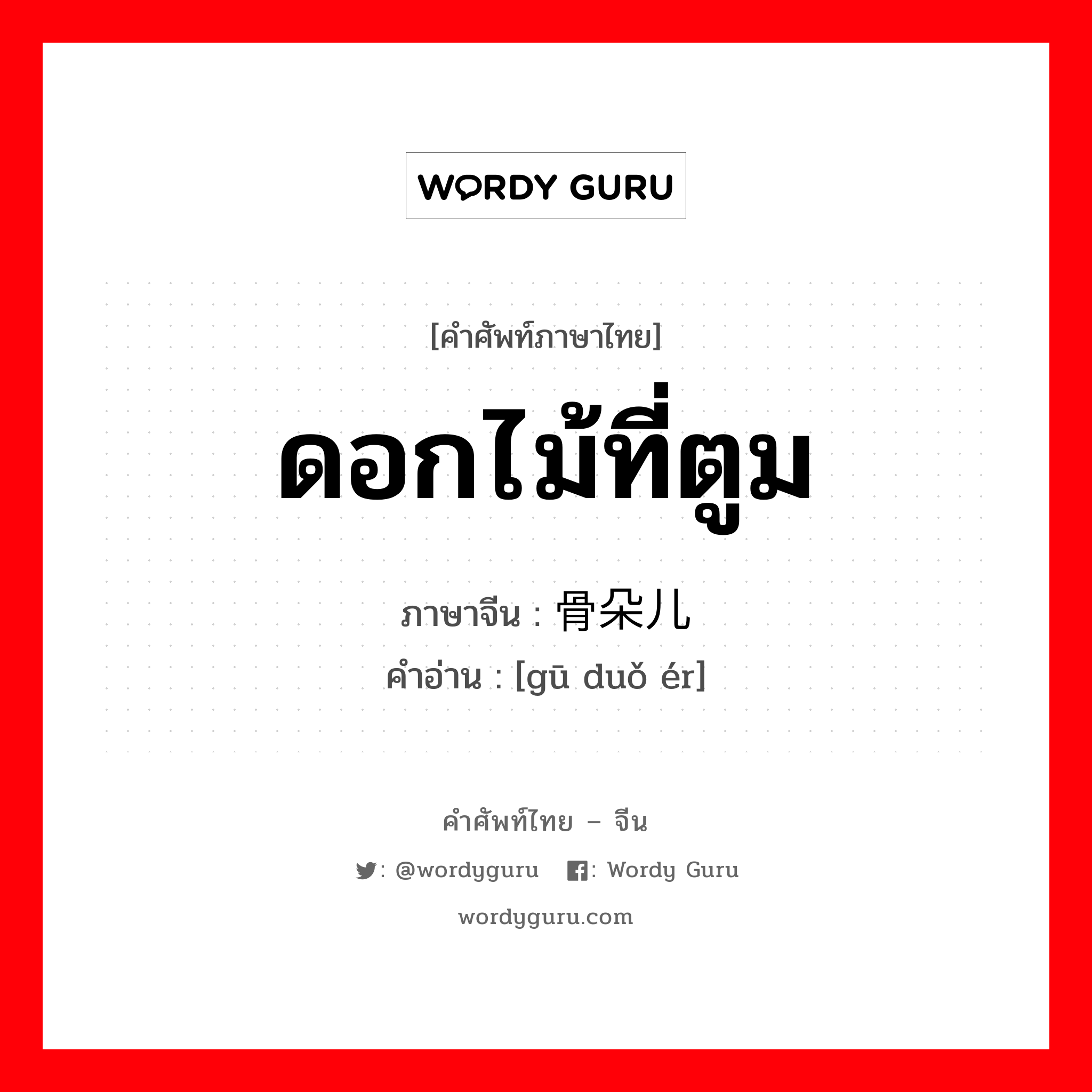 ดอกไม้ที่ตูม ภาษาจีนคืออะไร, คำศัพท์ภาษาไทย - จีน ดอกไม้ที่ตูม ภาษาจีน 骨朵儿 คำอ่าน [gū duǒ ér]