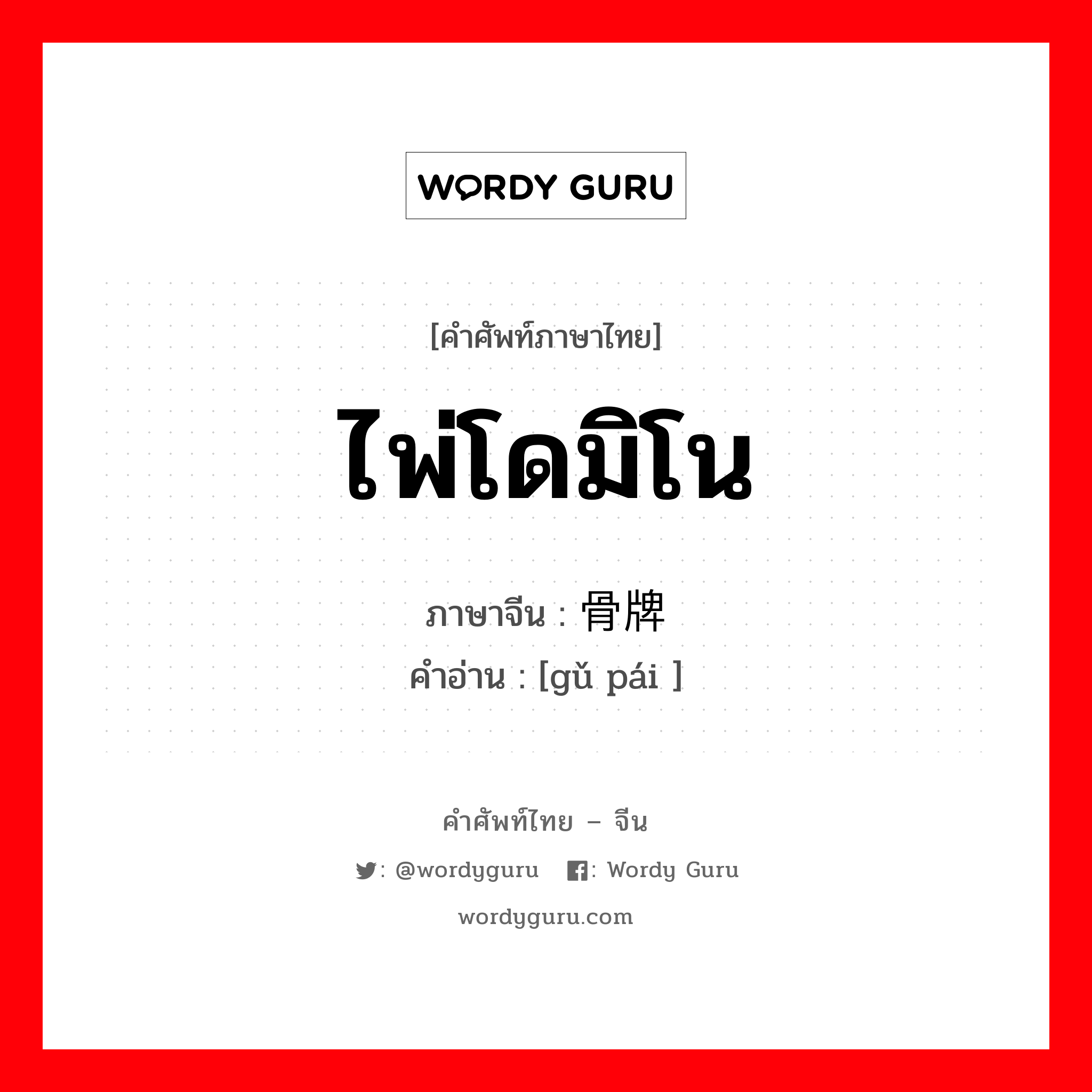 ไพ่โดมิโน ภาษาจีนคืออะไร, คำศัพท์ภาษาไทย - จีน ไพ่โดมิโน ภาษาจีน 骨牌 คำอ่าน [gǔ pái ]