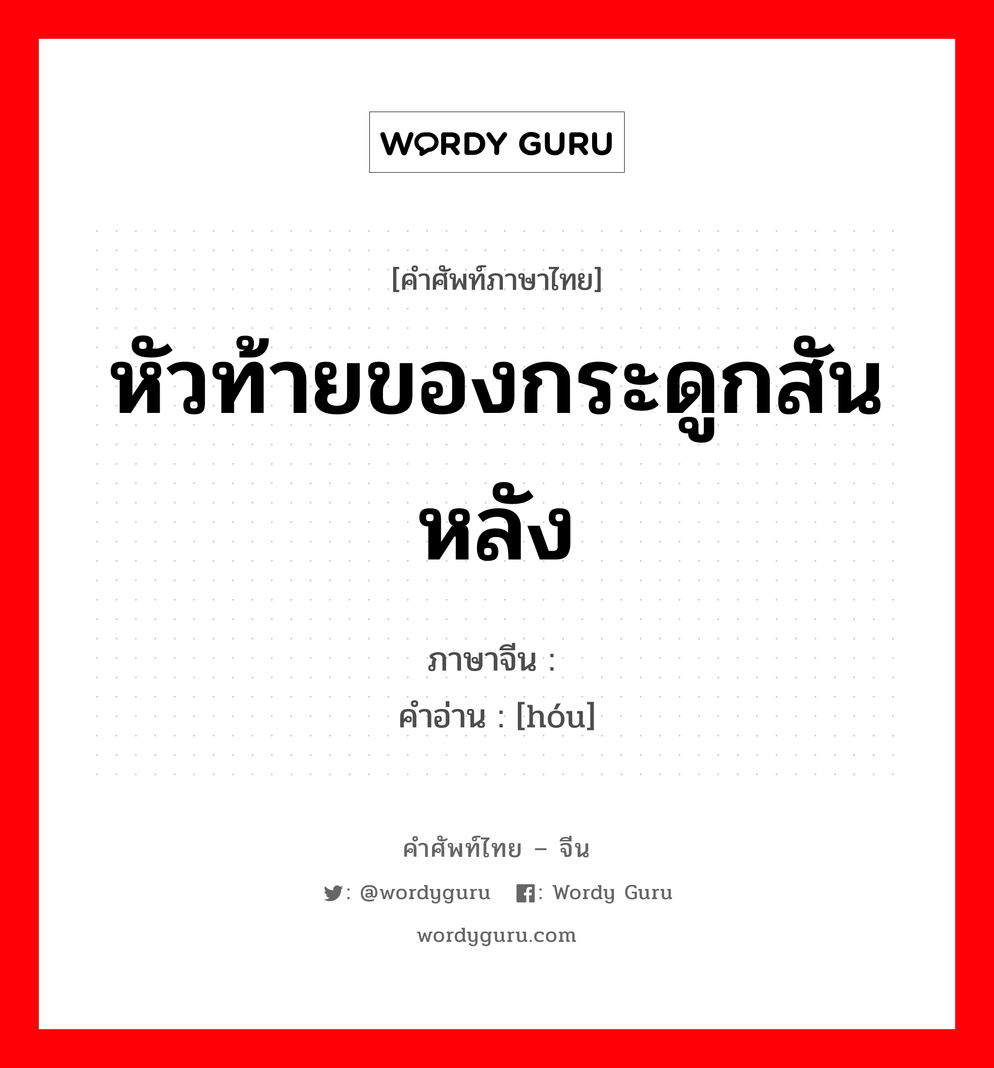 หัวท้ายของกระดูกสันหลัง ภาษาจีนคืออะไร, คำศัพท์ภาษาไทย - จีน หัวท้ายของกระดูกสันหลัง ภาษาจีน 骺 คำอ่าน [hóu]