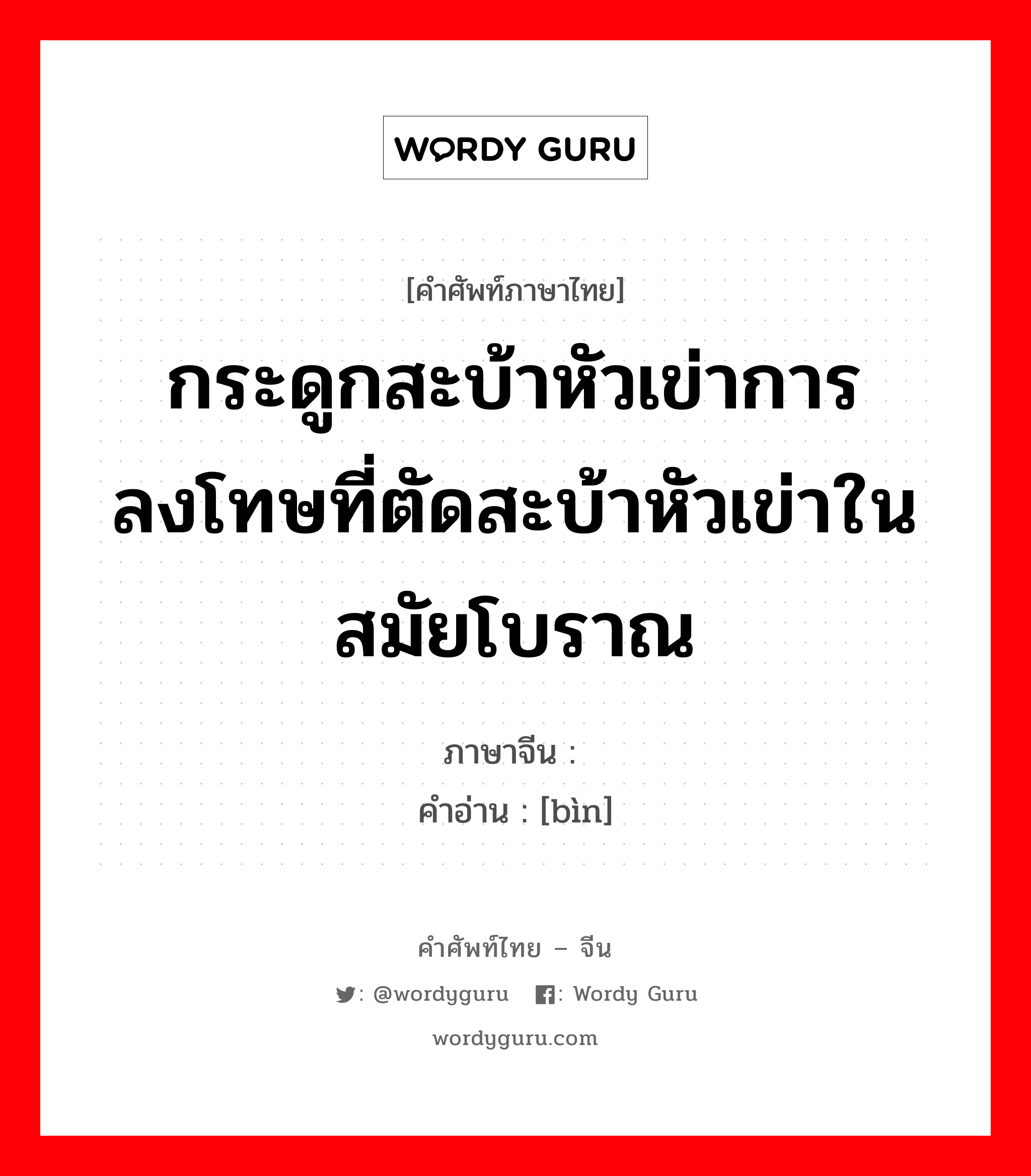 กระดูกสะบ้าหัวเข่าการลงโทษที่ตัดสะบ้าหัวเข่าในสมัยโบราณ ภาษาจีนคืออะไร, คำศัพท์ภาษาไทย - จีน กระดูกสะบ้าหัวเข่าการลงโทษที่ตัดสะบ้าหัวเข่าในสมัยโบราณ ภาษาจีน 髌 คำอ่าน [bìn]