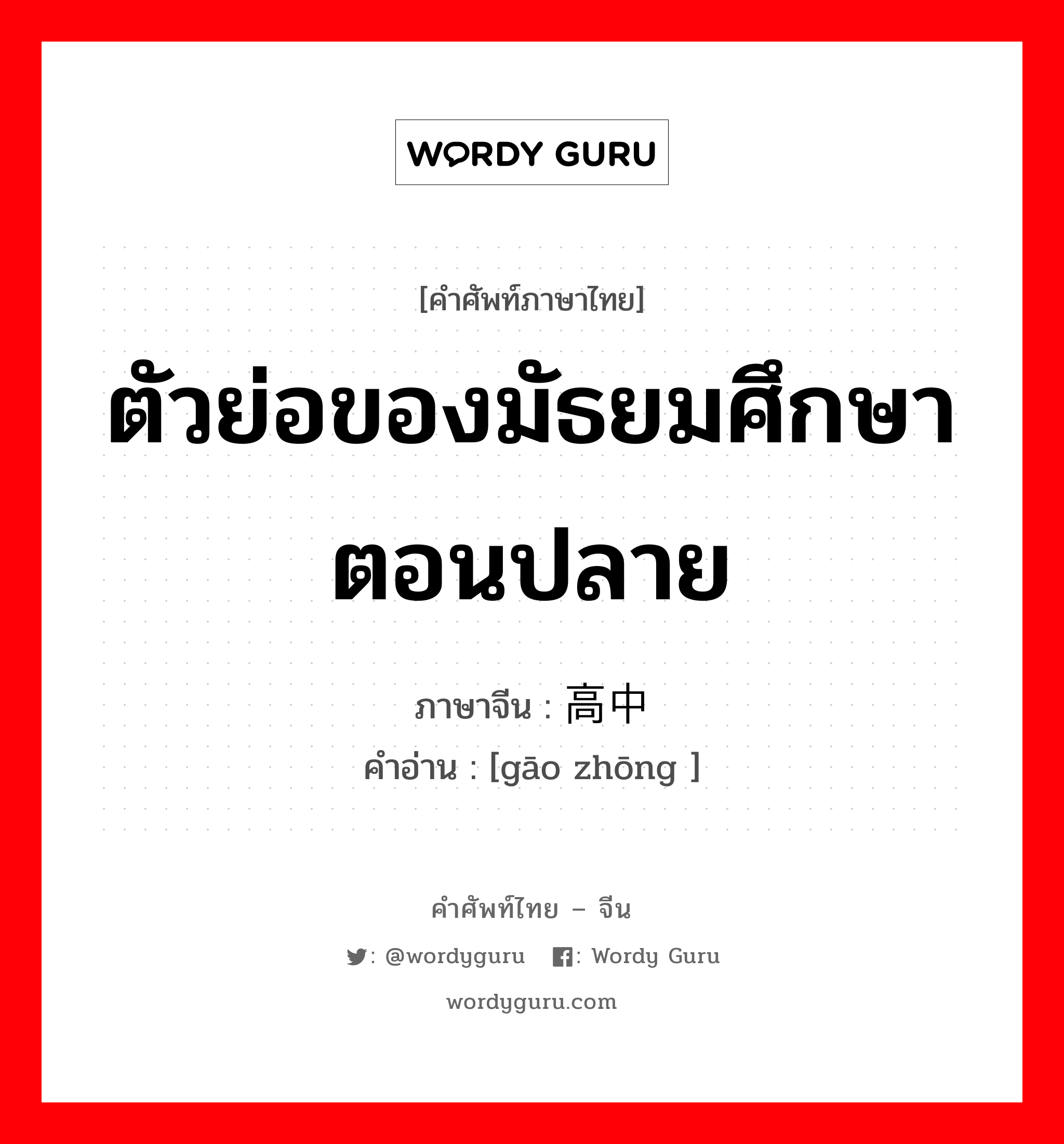 ตัวย่อของมัธยมศึกษาตอนปลาย ภาษาจีนคืออะไร, คำศัพท์ภาษาไทย - จีน ตัวย่อของมัธยมศึกษาตอนปลาย ภาษาจีน 高中 คำอ่าน [gāo zhōng ]