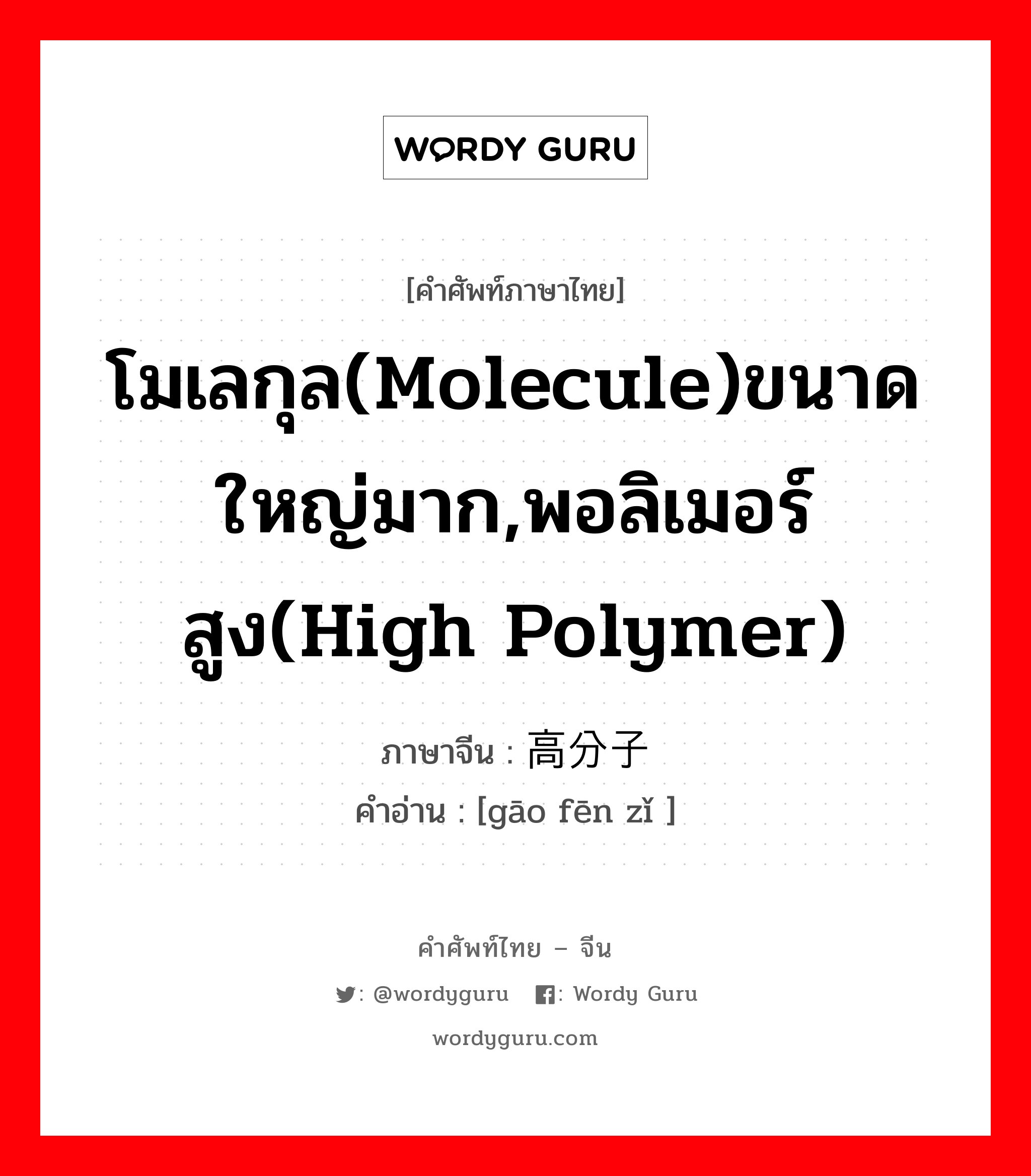 โมเลกุล(molecule)ขนาดใหญ่มาก,พอลิเมอร์สูง(high polymer) ภาษาจีนคืออะไร, คำศัพท์ภาษาไทย - จีน โมเลกุล(molecule)ขนาดใหญ่มาก,พอลิเมอร์สูง(high polymer) ภาษาจีน 高分子 คำอ่าน [gāo fēn zǐ ]