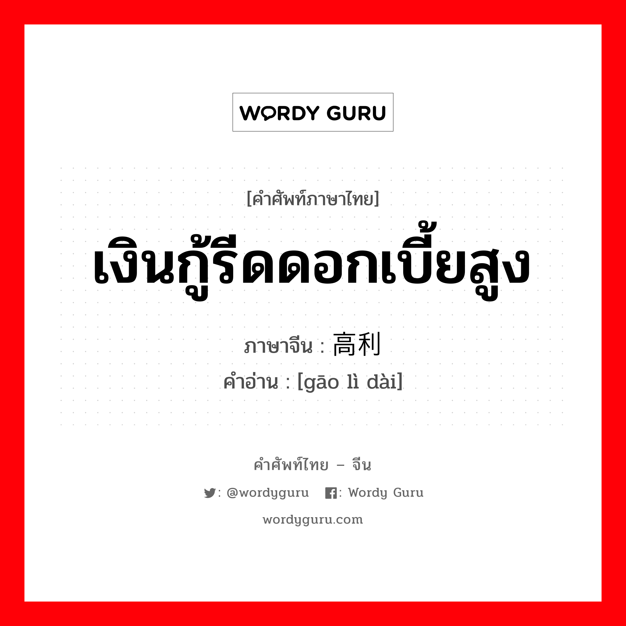 เงินกู้รีดดอกเบี้ยสูง ภาษาจีนคืออะไร, คำศัพท์ภาษาไทย - จีน เงินกู้รีดดอกเบี้ยสูง ภาษาจีน 高利贷 คำอ่าน [gāo lì dài]