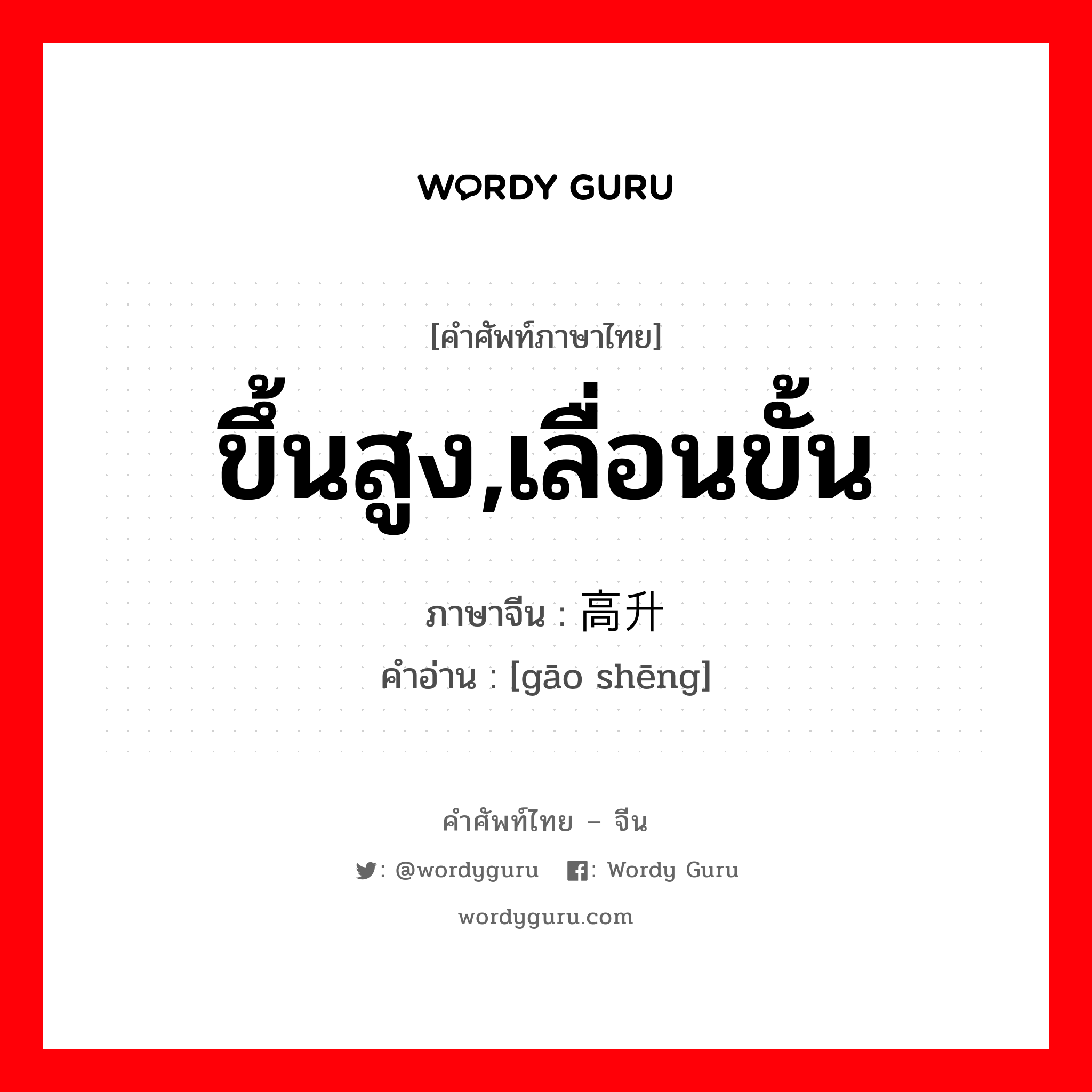 ขึ้นสูง,เลื่อนขั้น ภาษาจีนคืออะไร, คำศัพท์ภาษาไทย - จีน ขึ้นสูง,เลื่อนขั้น ภาษาจีน 高升 คำอ่าน [gāo shēng]