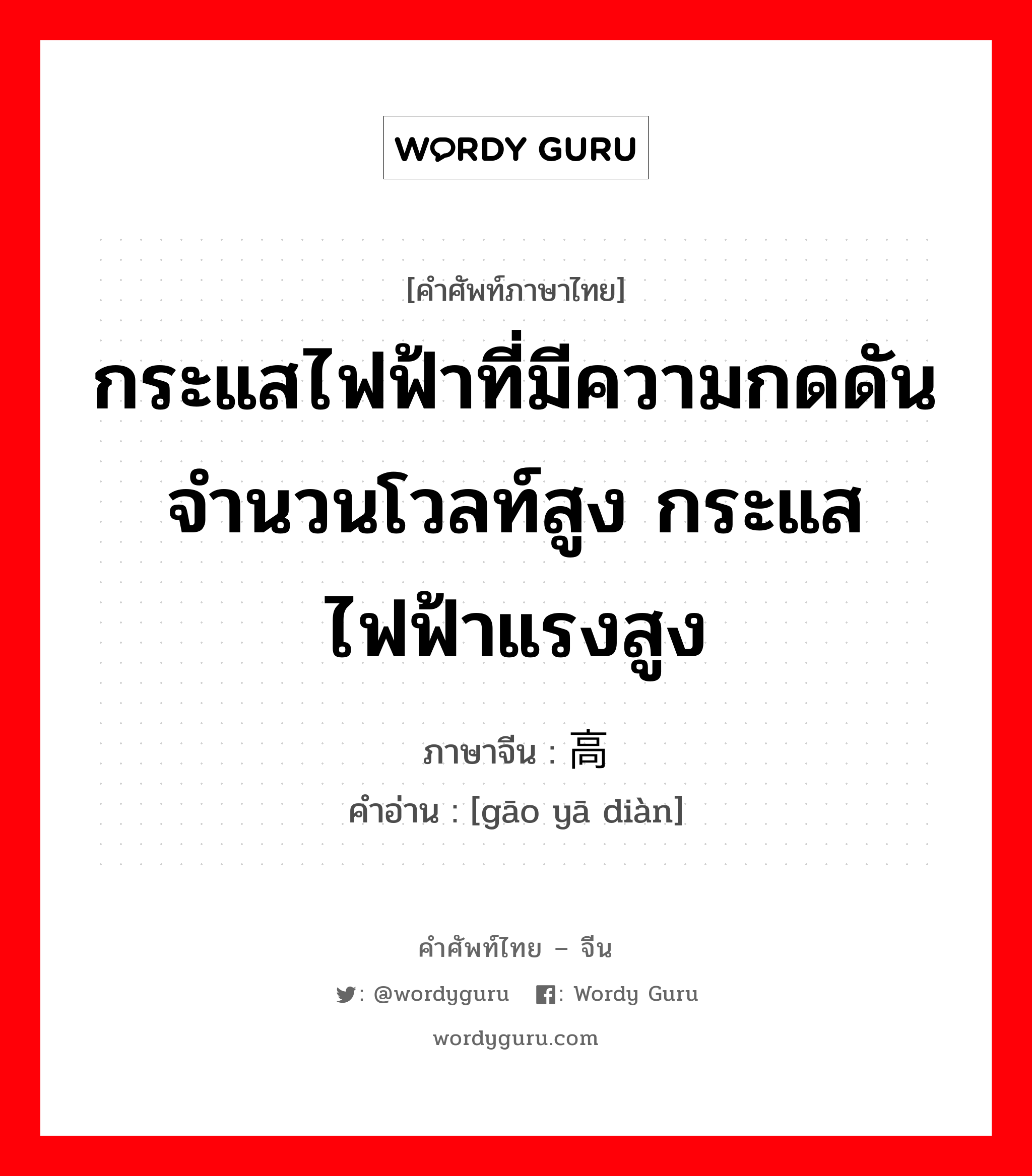 กระแสไฟฟ้าที่มีความกดดันจำนวนโวลท์สูง กระแสไฟฟ้าแรงสูง ภาษาจีนคืออะไร, คำศัพท์ภาษาไทย - จีน กระแสไฟฟ้าที่มีความกดดันจำนวนโวลท์สูง กระแสไฟฟ้าแรงสูง ภาษาจีน 高压电 คำอ่าน [gāo yā diàn]