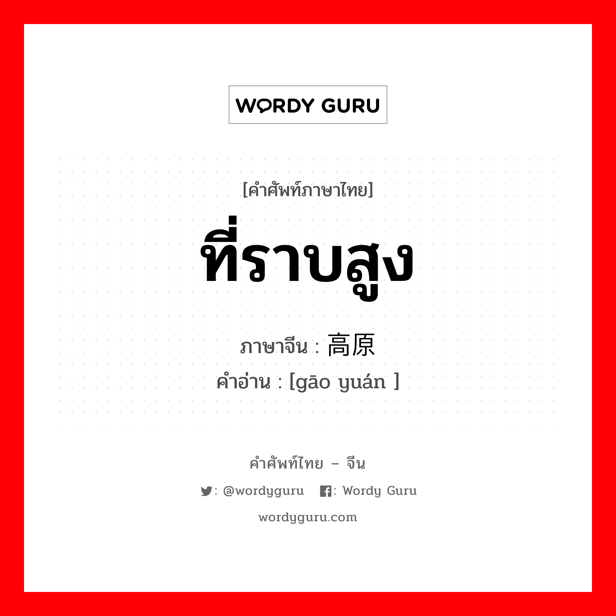 ที่ราบสูง ภาษาจีนคืออะไร, คำศัพท์ภาษาไทย - จีน ที่ราบสูง ภาษาจีน 高原 คำอ่าน [gāo yuán ]