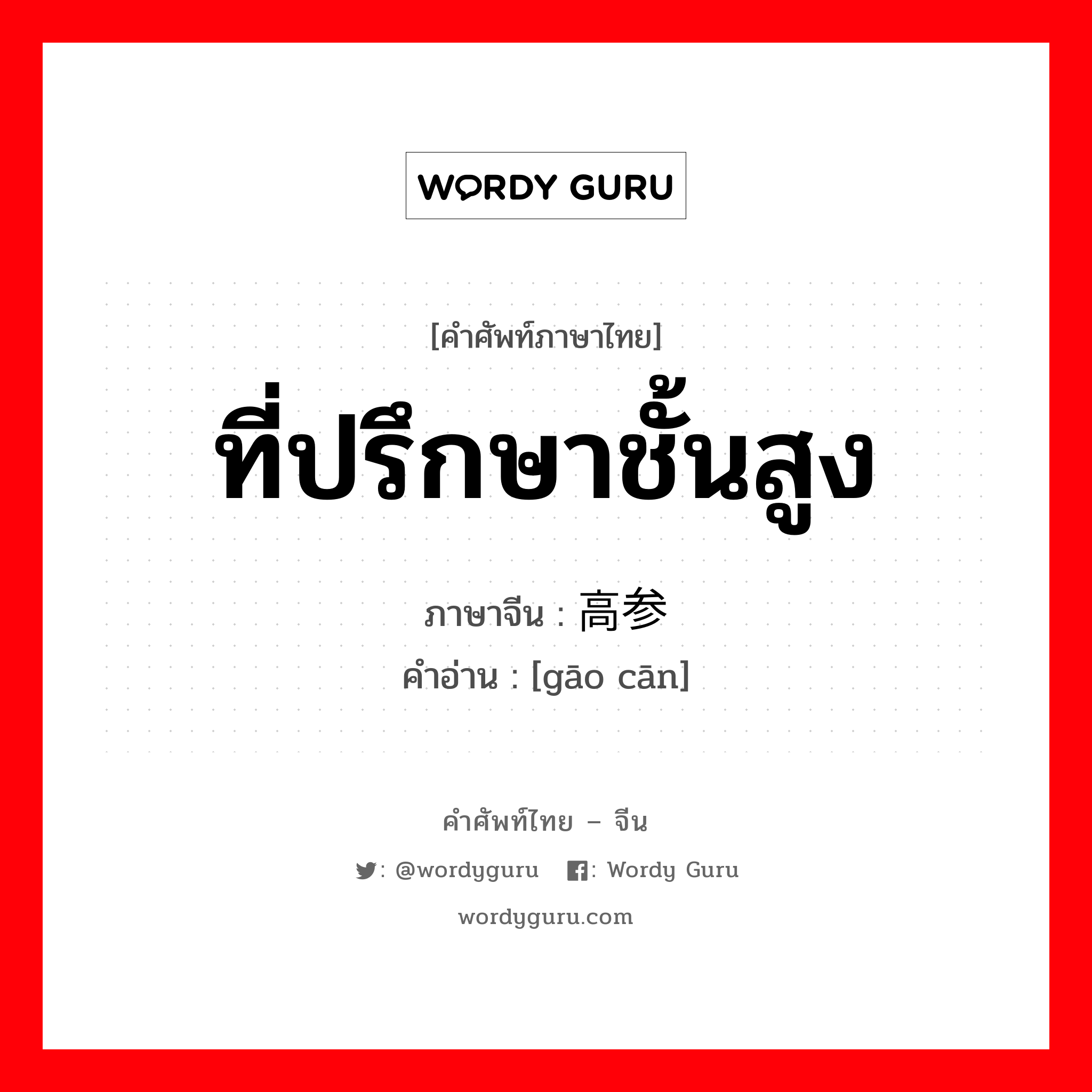 ที่ปรึกษาชั้นสูง ภาษาจีนคืออะไร, คำศัพท์ภาษาไทย - จีน ที่ปรึกษาชั้นสูง ภาษาจีน 高参 คำอ่าน [gāo cān]