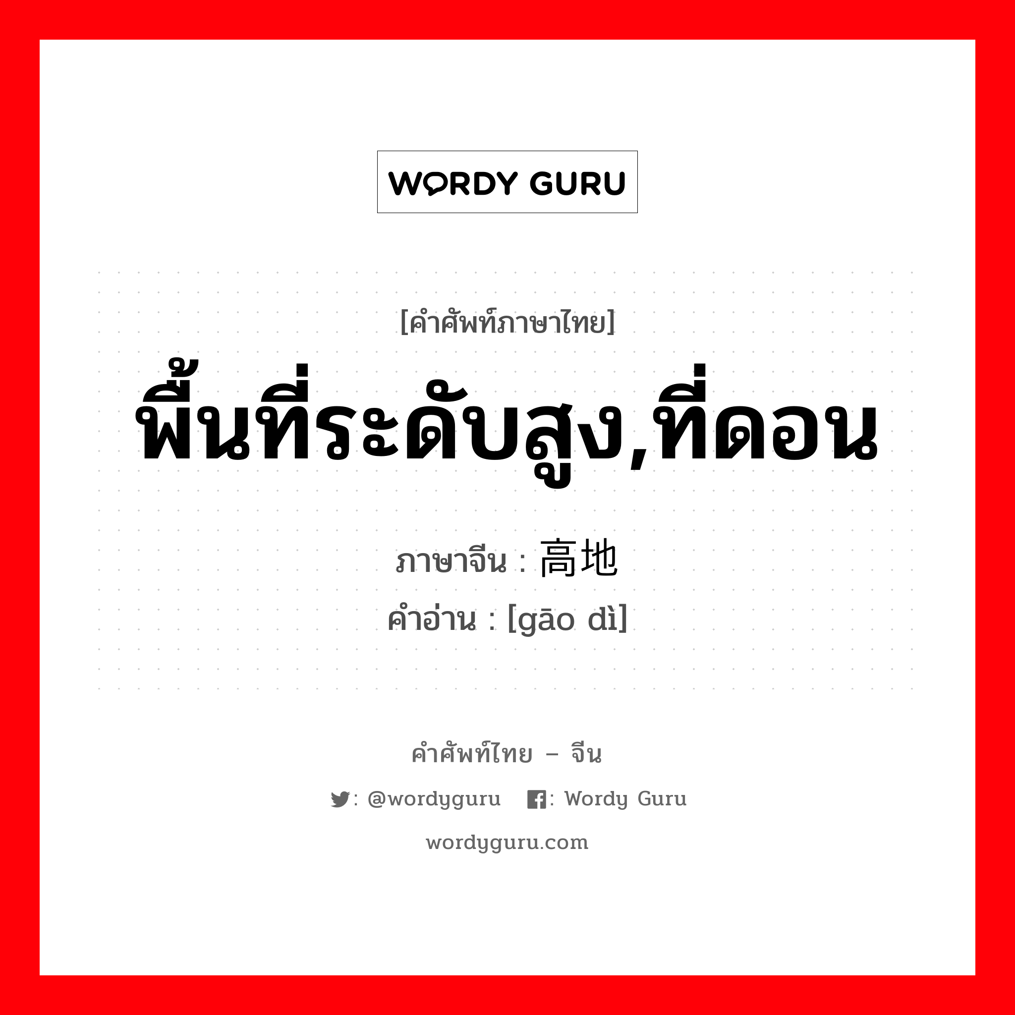 พื้นที่ระดับสูง,ที่ดอน ภาษาจีนคืออะไร, คำศัพท์ภาษาไทย - จีน พื้นที่ระดับสูง,ที่ดอน ภาษาจีน 高地 คำอ่าน [gāo dì]