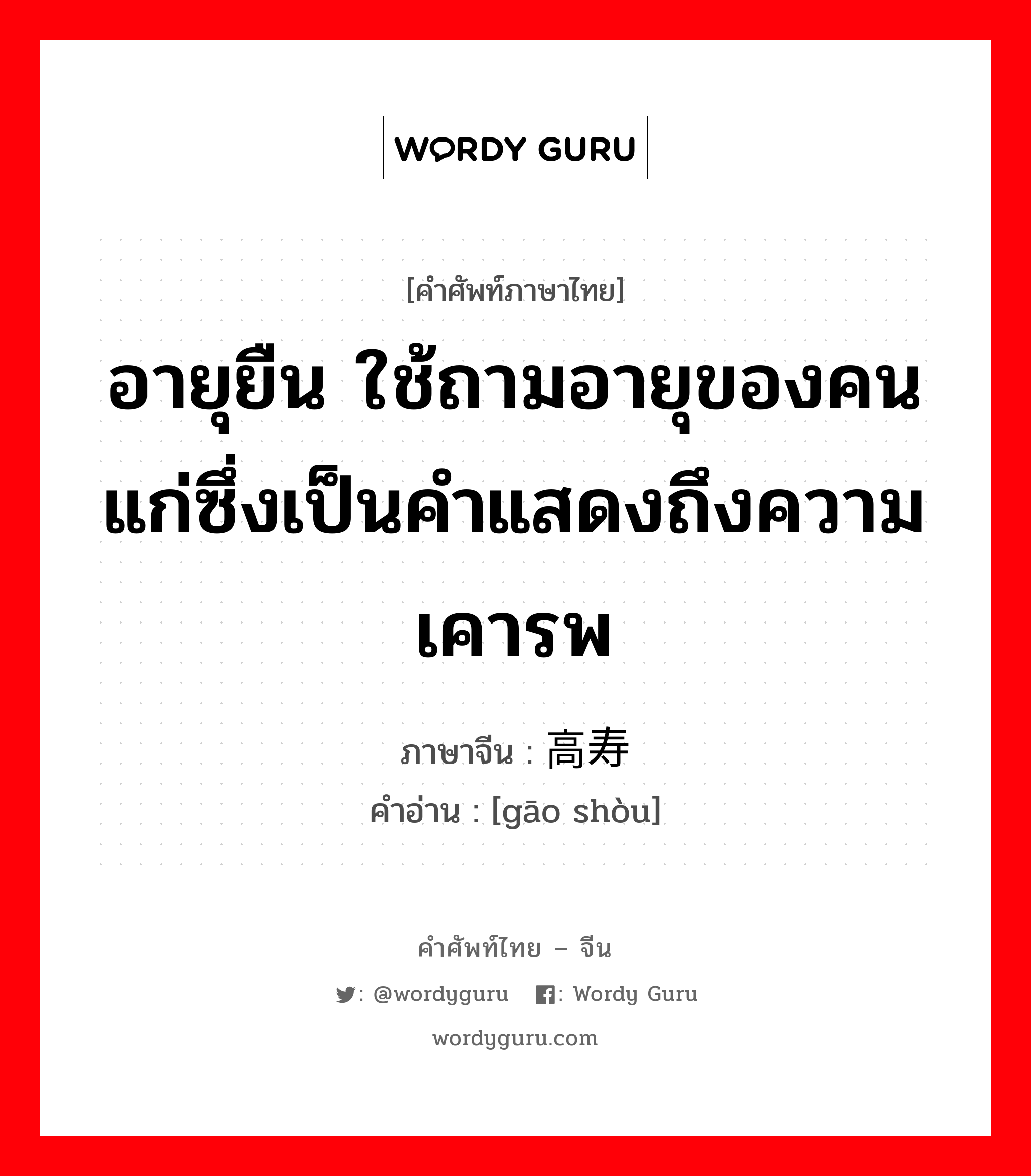 อายุยืน ภาษาจีนคืออะไร, คำศัพท์ภาษาไทย - จีน อายุยืน ใช้ถามอายุของคนแก่ซึ่งเป็นคำแสดงถึงความเคารพ ภาษาจีน 高寿 คำอ่าน [gāo shòu]