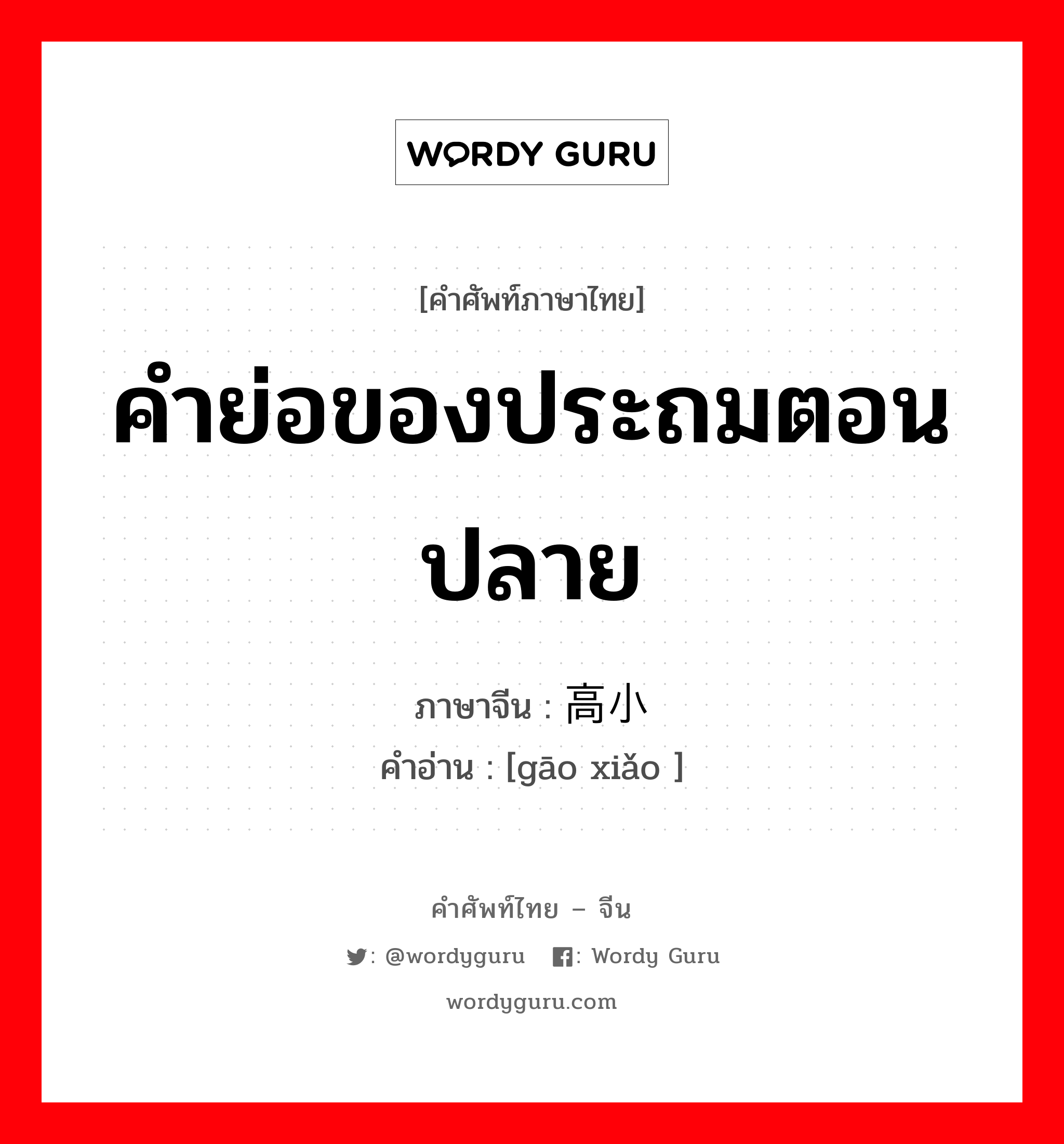 คำย่อของประถมตอนปลาย ภาษาจีนคืออะไร, คำศัพท์ภาษาไทย - จีน คำย่อของประถมตอนปลาย ภาษาจีน 高小 คำอ่าน [gāo xiǎo ]