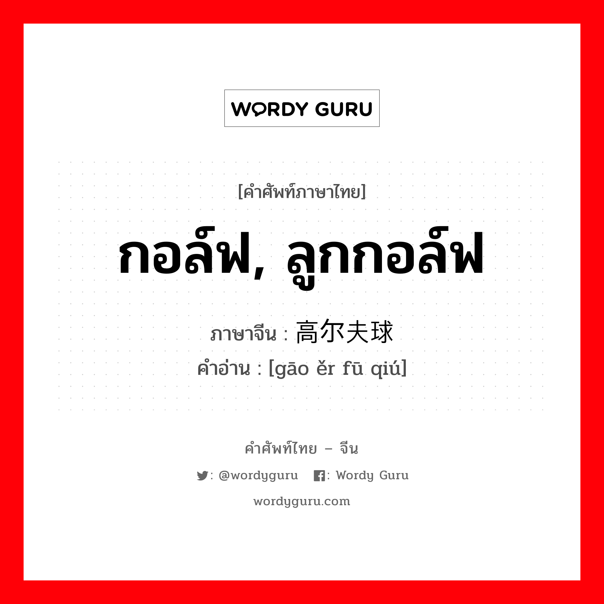 กอล์ฟ, ลูกกอล์ฟ ภาษาจีนคืออะไร, คำศัพท์ภาษาไทย - จีน กอล์ฟ, ลูกกอล์ฟ ภาษาจีน 高尔夫球 คำอ่าน [gāo ěr fū qiú]