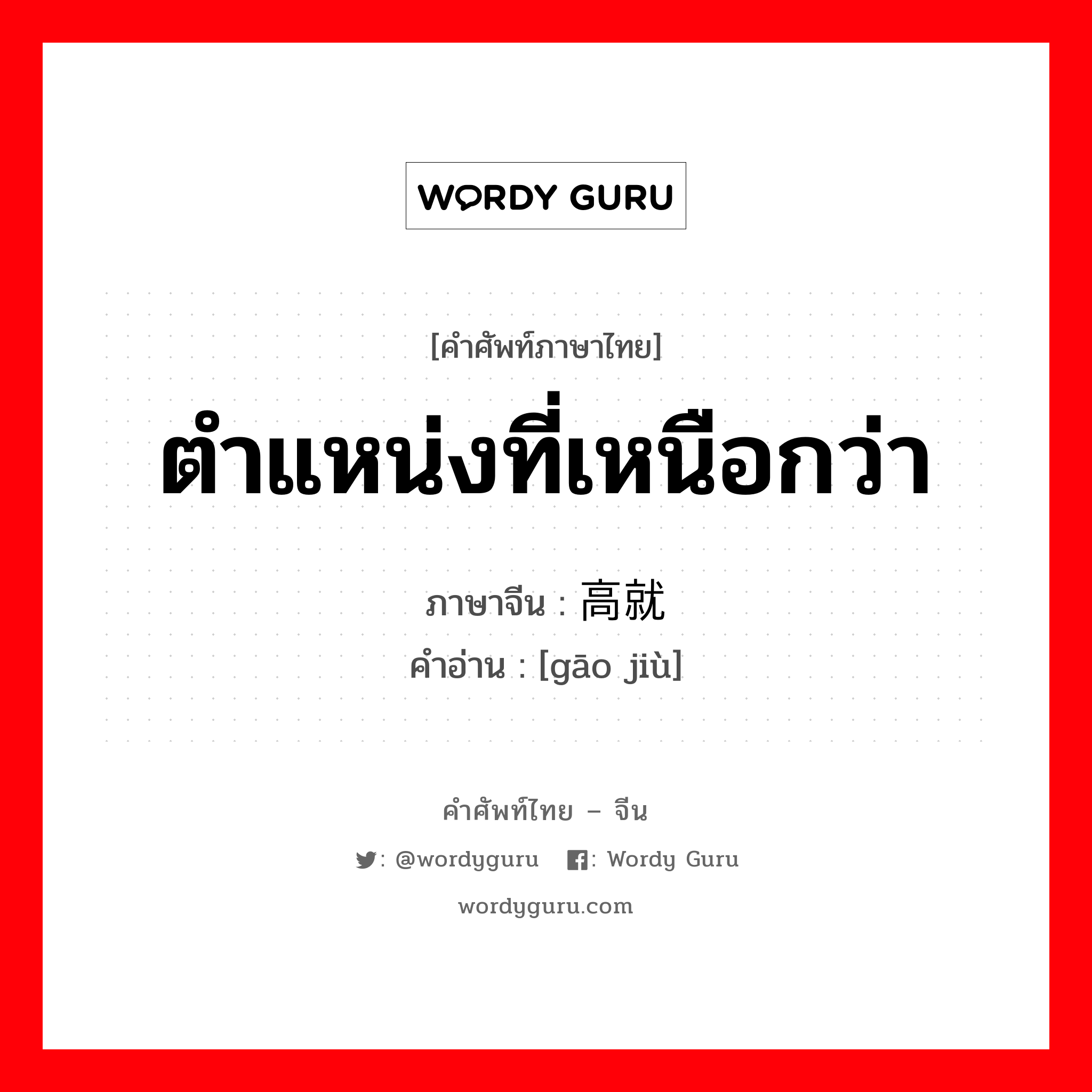 ตำแหน่งที่เหนือกว่า ภาษาจีนคืออะไร, คำศัพท์ภาษาไทย - จีน ตำแหน่งที่เหนือกว่า ภาษาจีน 高就 คำอ่าน [gāo jiù]