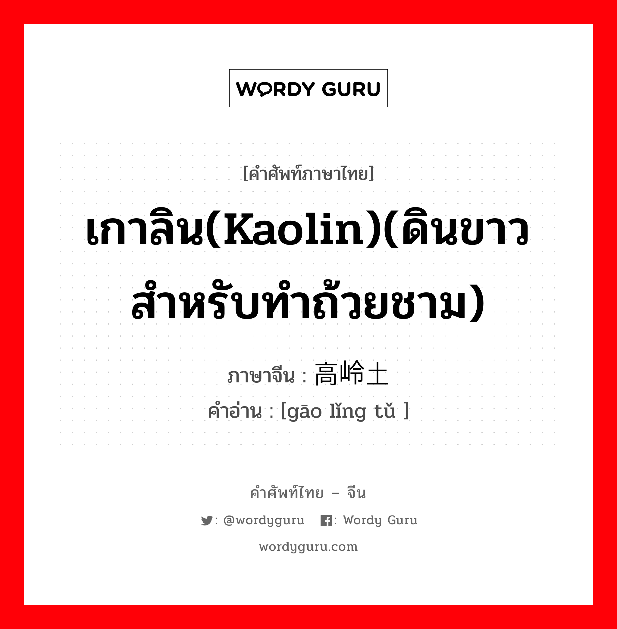 เกาลิน(kaolin)(ดินขาวสำหรับทำถ้วยชาม) ภาษาจีนคืออะไร, คำศัพท์ภาษาไทย - จีน เกาลิน(kaolin)(ดินขาวสำหรับทำถ้วยชาม) ภาษาจีน 高岭土 คำอ่าน [gāo lǐng tǔ ]