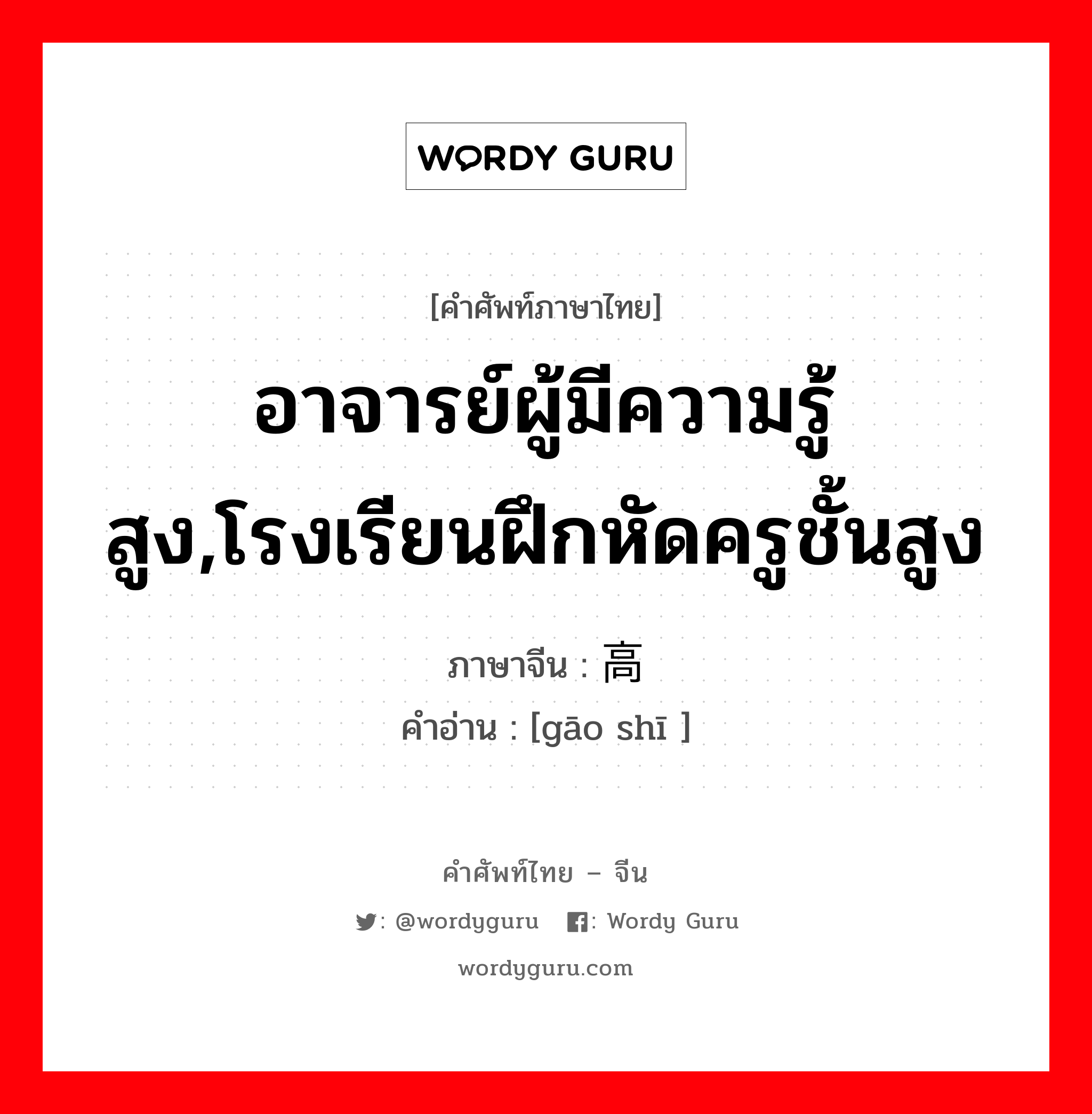 อาจารย์ผู้มีความรู้สูง,โรงเรียนฝึกหัดครูชั้นสูง ภาษาจีนคืออะไร, คำศัพท์ภาษาไทย - จีน อาจารย์ผู้มีความรู้สูง,โรงเรียนฝึกหัดครูชั้นสูง ภาษาจีน 高师 คำอ่าน [gāo shī ]