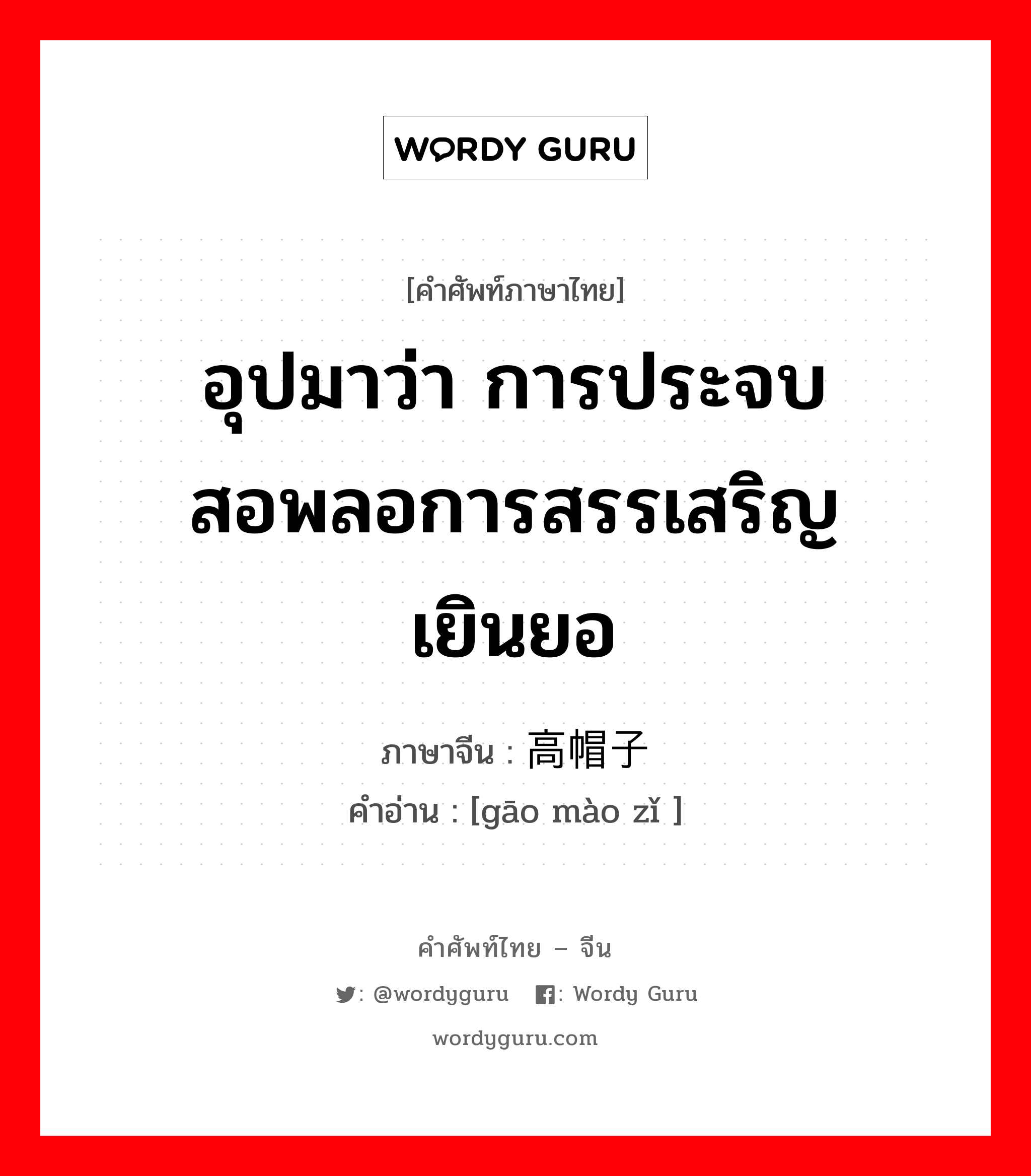 อุปมาว่า การประจบสอพลอการสรรเสริญเยินยอ ภาษาจีนคืออะไร, คำศัพท์ภาษาไทย - จีน อุปมาว่า การประจบสอพลอการสรรเสริญเยินยอ ภาษาจีน 高帽子 คำอ่าน [gāo mào zǐ ]