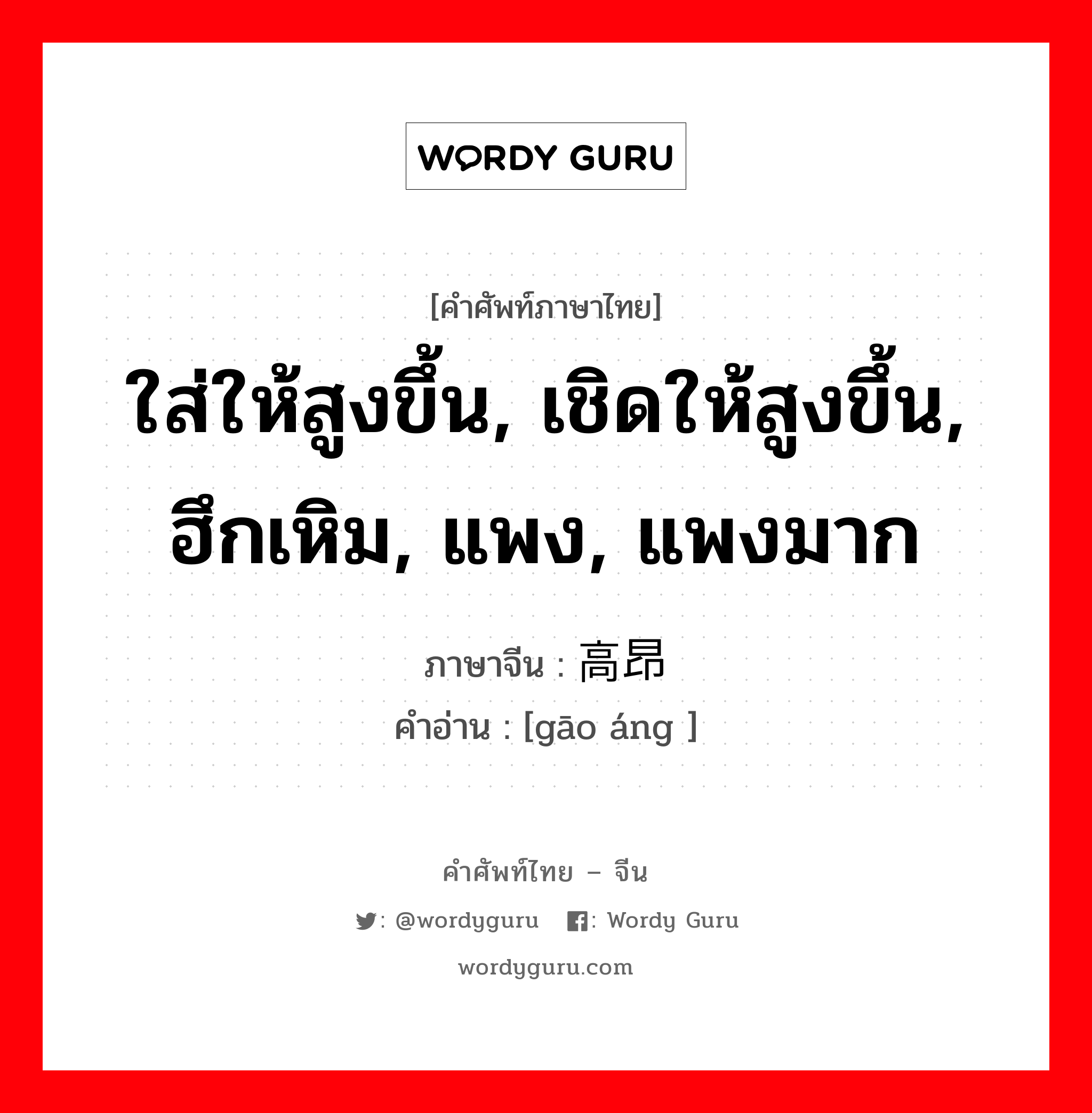 ใส่ให้สูงขึ้น, เชิดให้สูงขึ้น, ฮึกเหิม, แพง, แพงมาก ภาษาจีนคืออะไร, คำศัพท์ภาษาไทย - จีน ใส่ให้สูงขึ้น, เชิดให้สูงขึ้น, ฮึกเหิม, แพง, แพงมาก ภาษาจีน 高昂 คำอ่าน [gāo áng ]