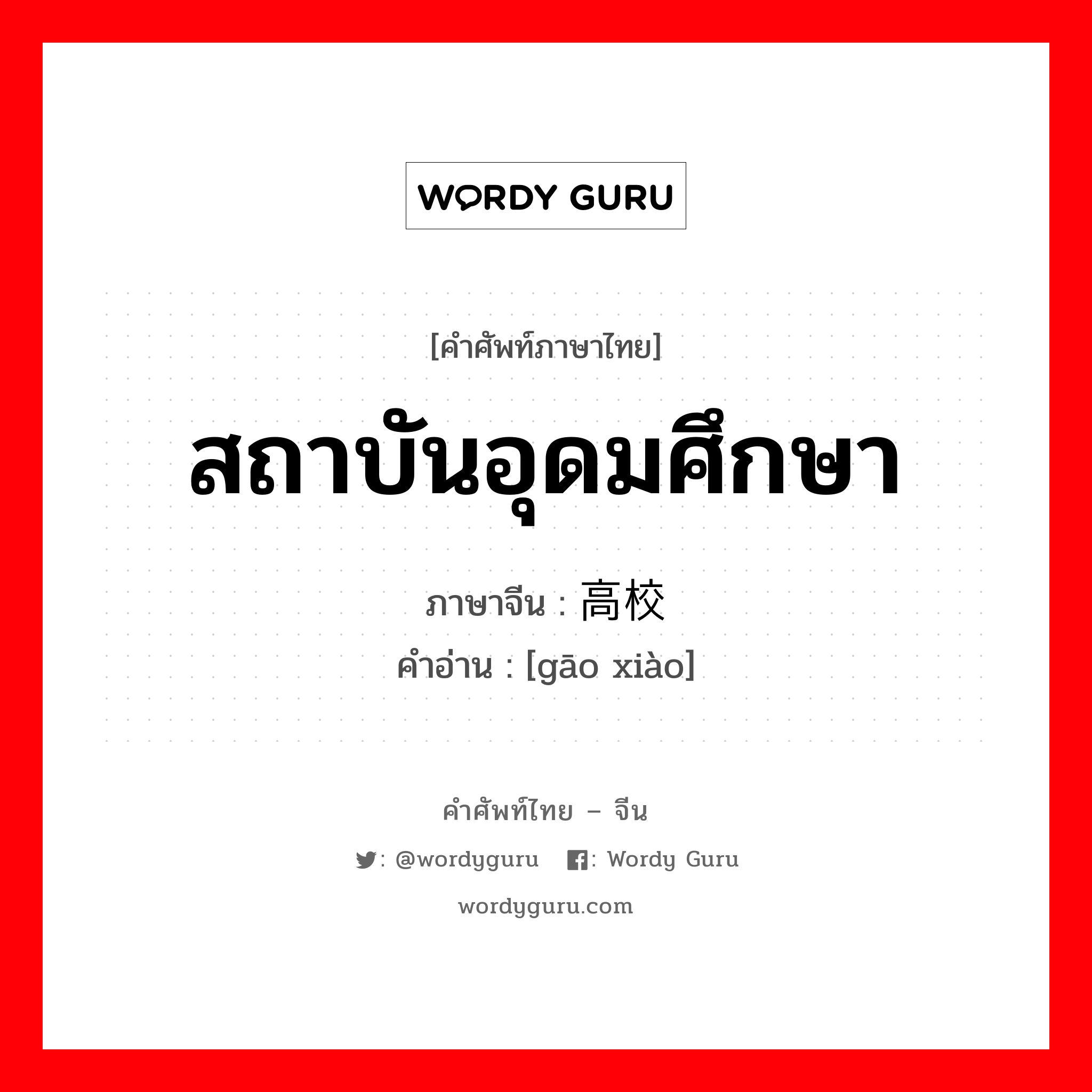 สถาบันอุดมศึกษา ภาษาจีนคืออะไร, คำศัพท์ภาษาไทย - จีน สถาบันอุดมศึกษา ภาษาจีน 高校 คำอ่าน [gāo xiào]