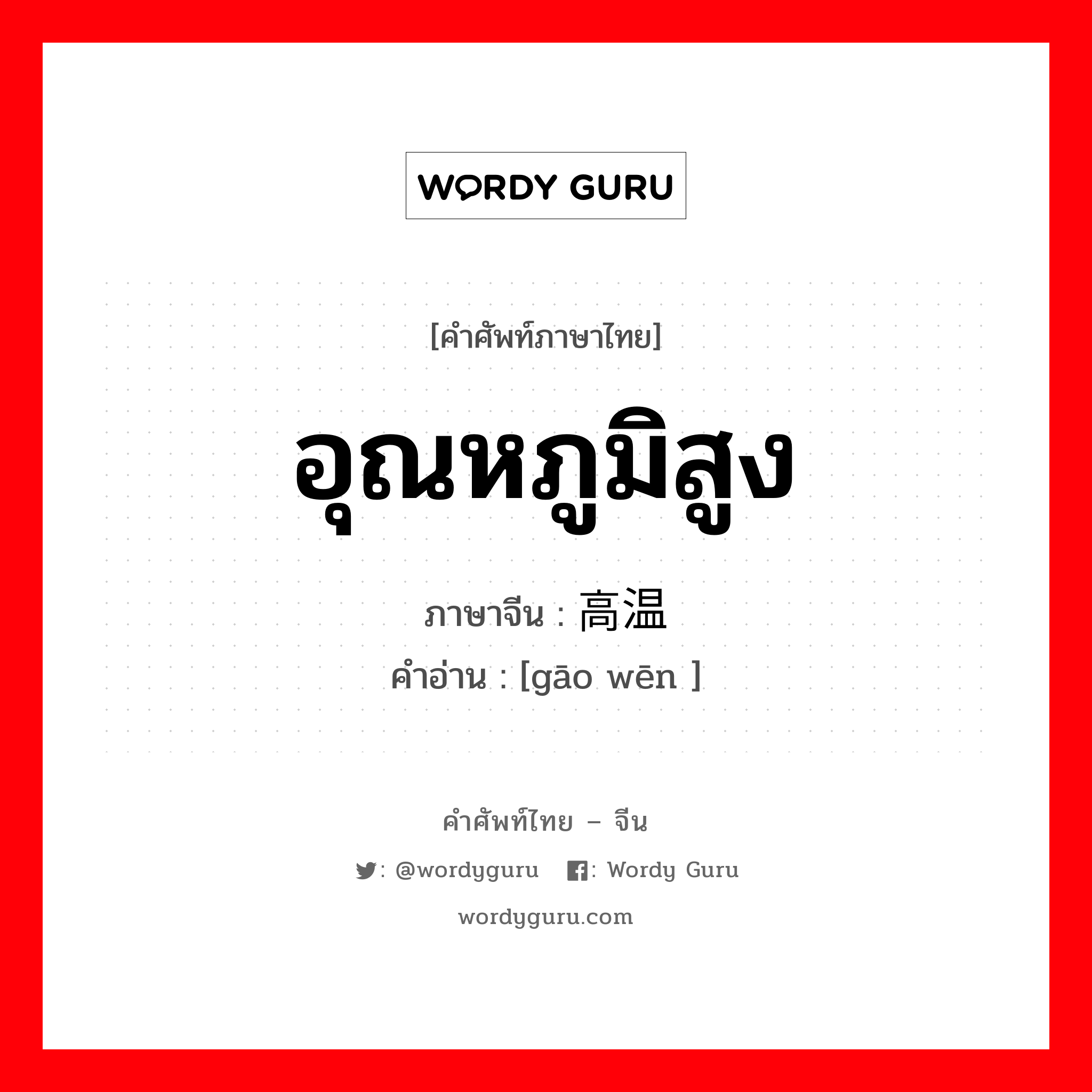 อุณหภูมิสูง ภาษาจีนคืออะไร, คำศัพท์ภาษาไทย - จีน อุณหภูมิสูง ภาษาจีน 高温 คำอ่าน [gāo wēn ]