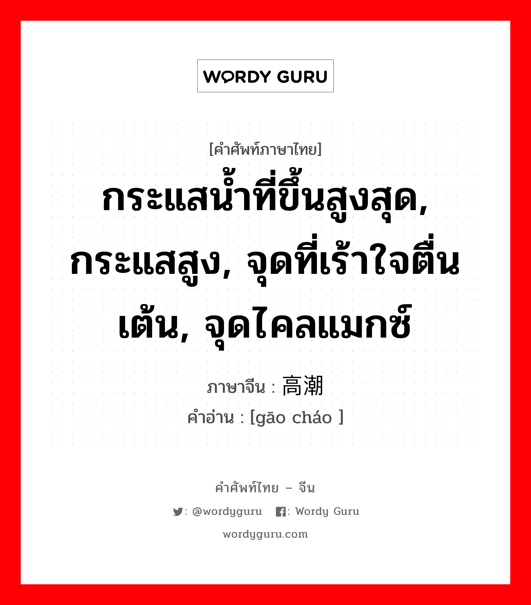 กระแสน้ำที่ขึ้นสูงสุด, กระแสสูง, จุดที่เร้าใจตื่นเต้น, จุดไคลแมกซ์ ภาษาจีนคืออะไร, คำศัพท์ภาษาไทย - จีน กระแสน้ำที่ขึ้นสูงสุด, กระแสสูง, จุดที่เร้าใจตื่นเต้น, จุดไคลแมกซ์ ภาษาจีน 高潮 คำอ่าน [gāo cháo ]