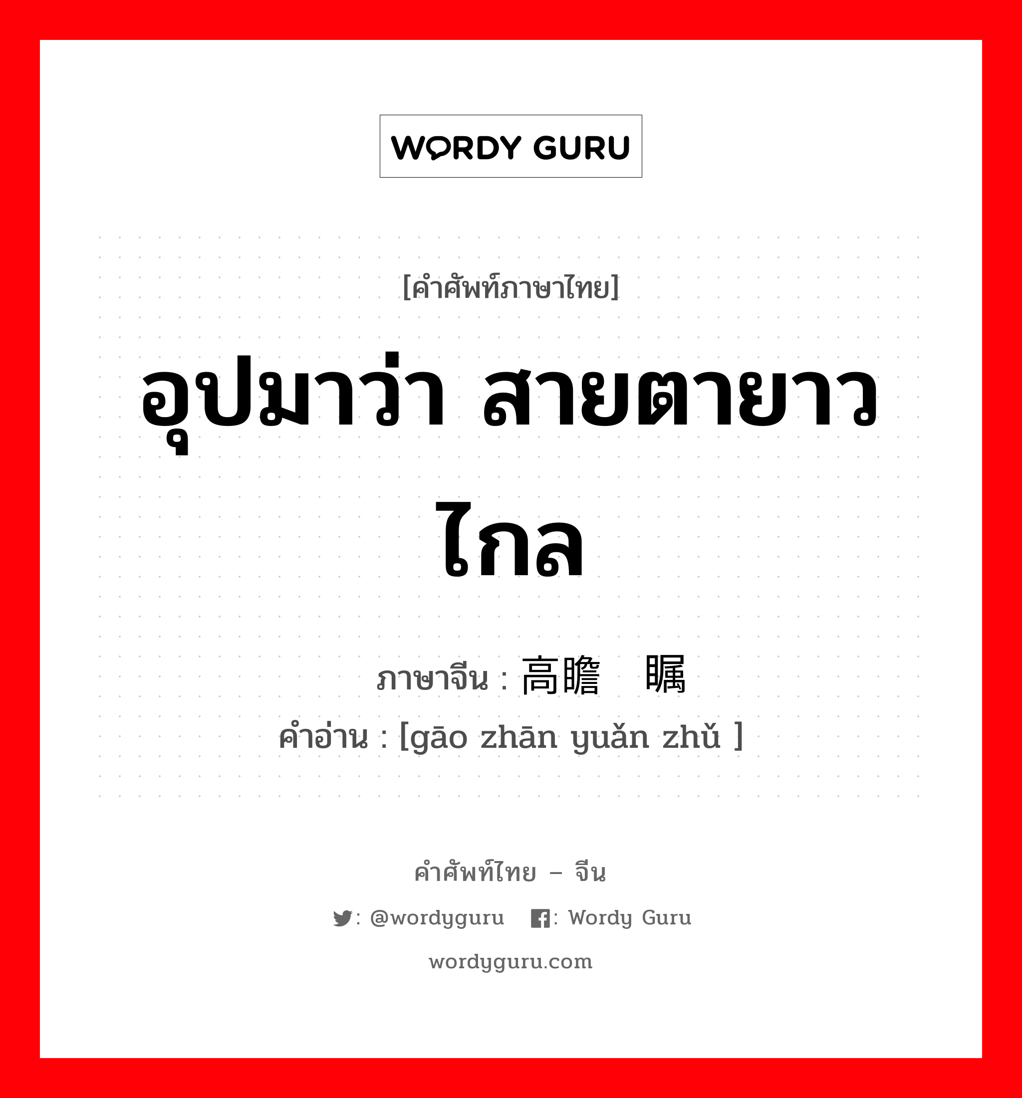 อุปมาว่า สายตายาวไกล ภาษาจีนคืออะไร, คำศัพท์ภาษาไทย - จีน อุปมาว่า สายตายาวไกล ภาษาจีน 高瞻远瞩 คำอ่าน [gāo zhān yuǎn zhǔ ]