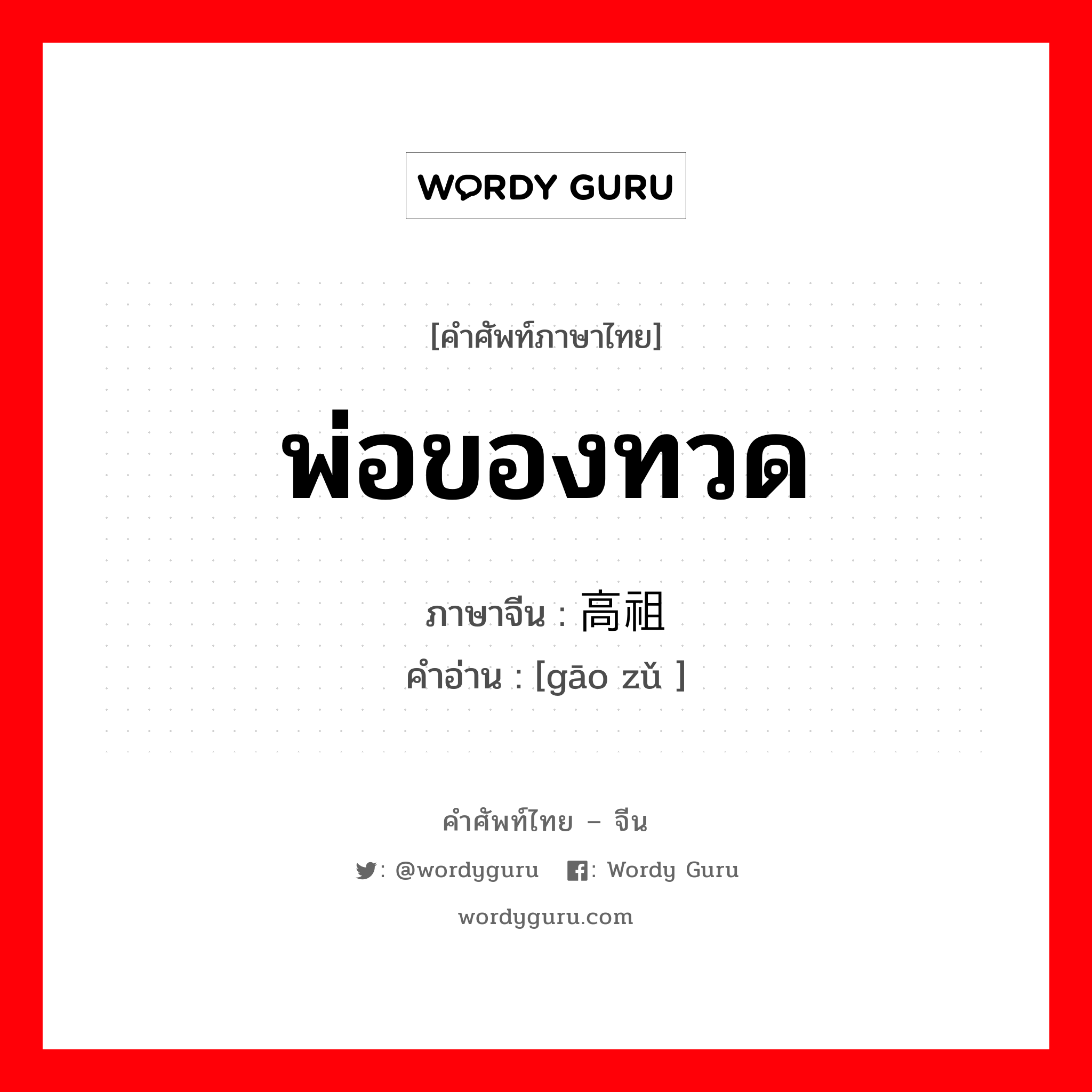 พ่อของทวด ภาษาจีนคืออะไร, คำศัพท์ภาษาไทย - จีน พ่อของทวด ภาษาจีน 高祖 คำอ่าน [gāo zǔ ]