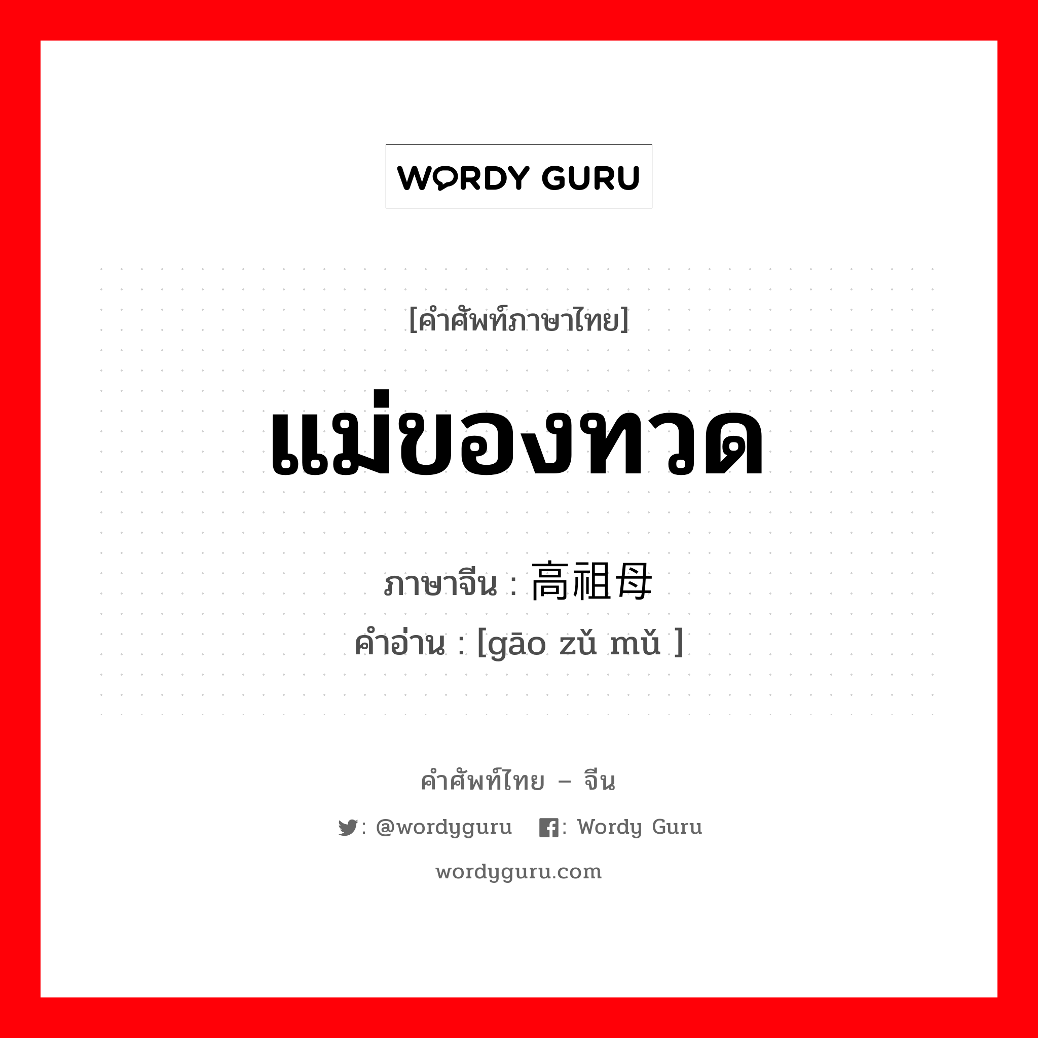 แม่ของทวด ภาษาจีนคืออะไร, คำศัพท์ภาษาไทย - จีน แม่ของทวด ภาษาจีน 高祖母 คำอ่าน [gāo zǔ mǔ ]