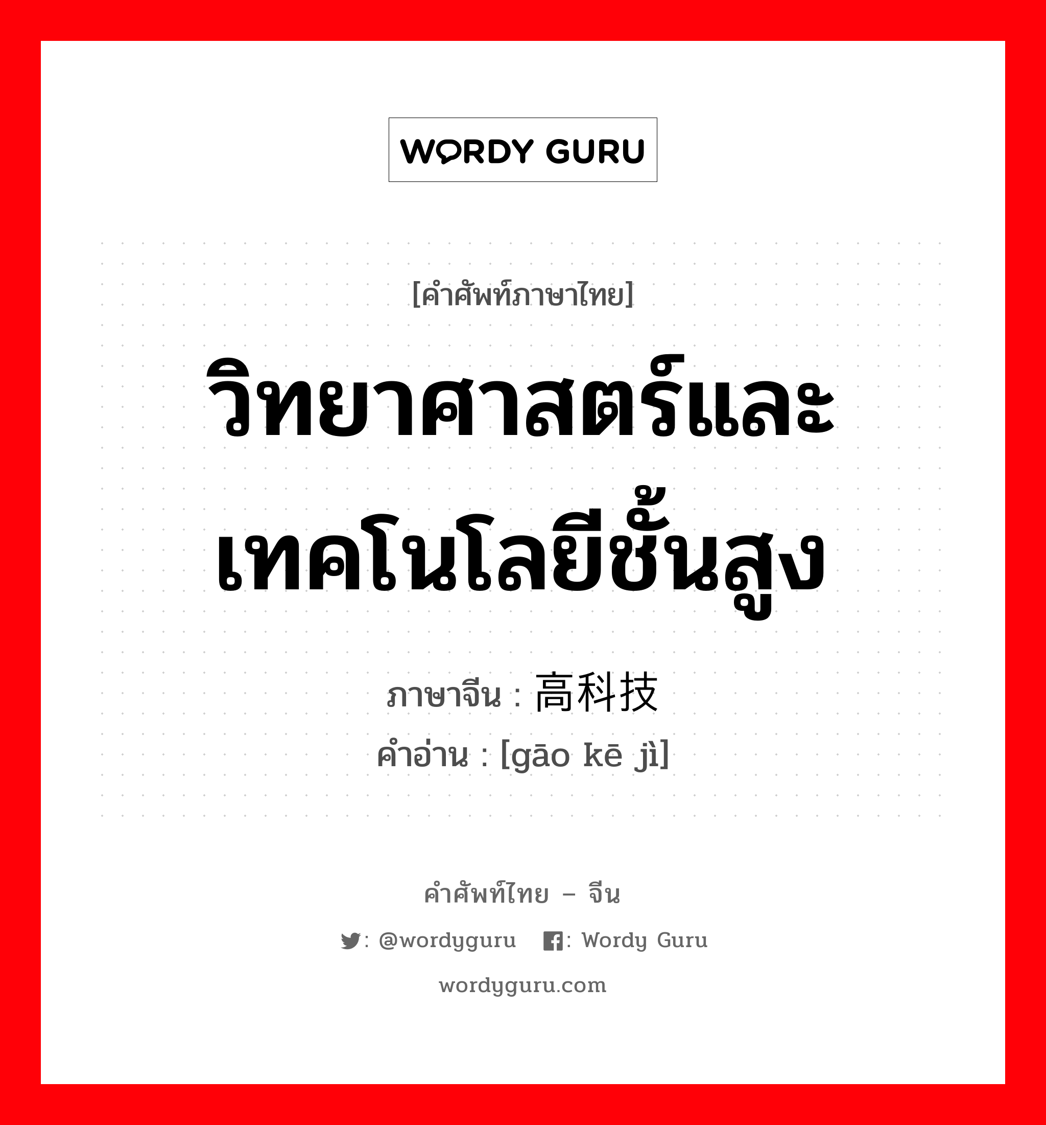 วิทยาศาสตร์และเทคโนโลยีชั้นสูง ภาษาจีนคืออะไร, คำศัพท์ภาษาไทย - จีน วิทยาศาสตร์และเทคโนโลยีชั้นสูง ภาษาจีน 高科技 คำอ่าน [gāo kē jì]