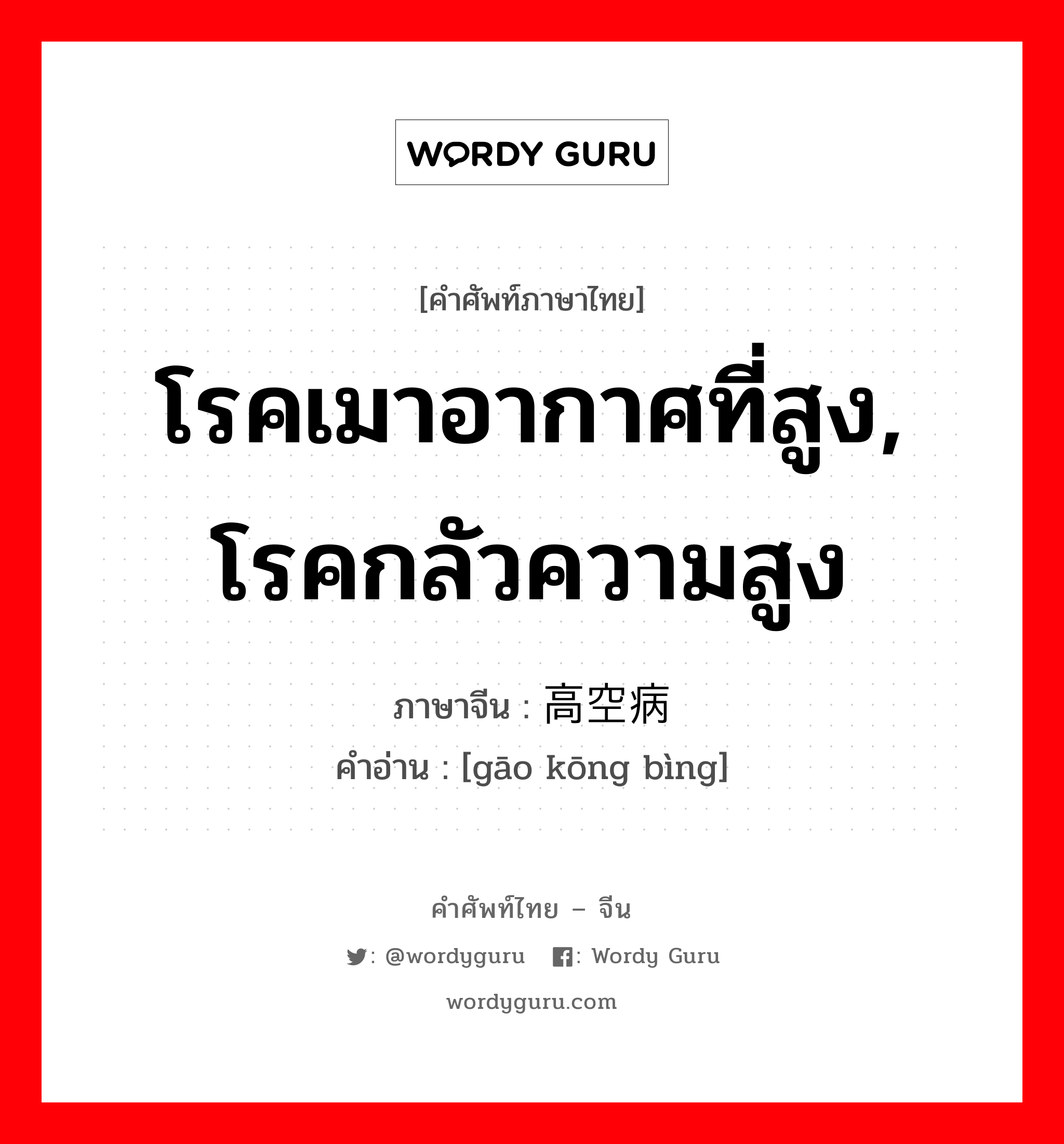 โรคเมาอากาศที่สูง, โรคกลัวความสูง ภาษาจีนคืออะไร, คำศัพท์ภาษาไทย - จีน โรคเมาอากาศที่สูง, โรคกลัวความสูง ภาษาจีน 高空病 คำอ่าน [gāo kōng bìng]