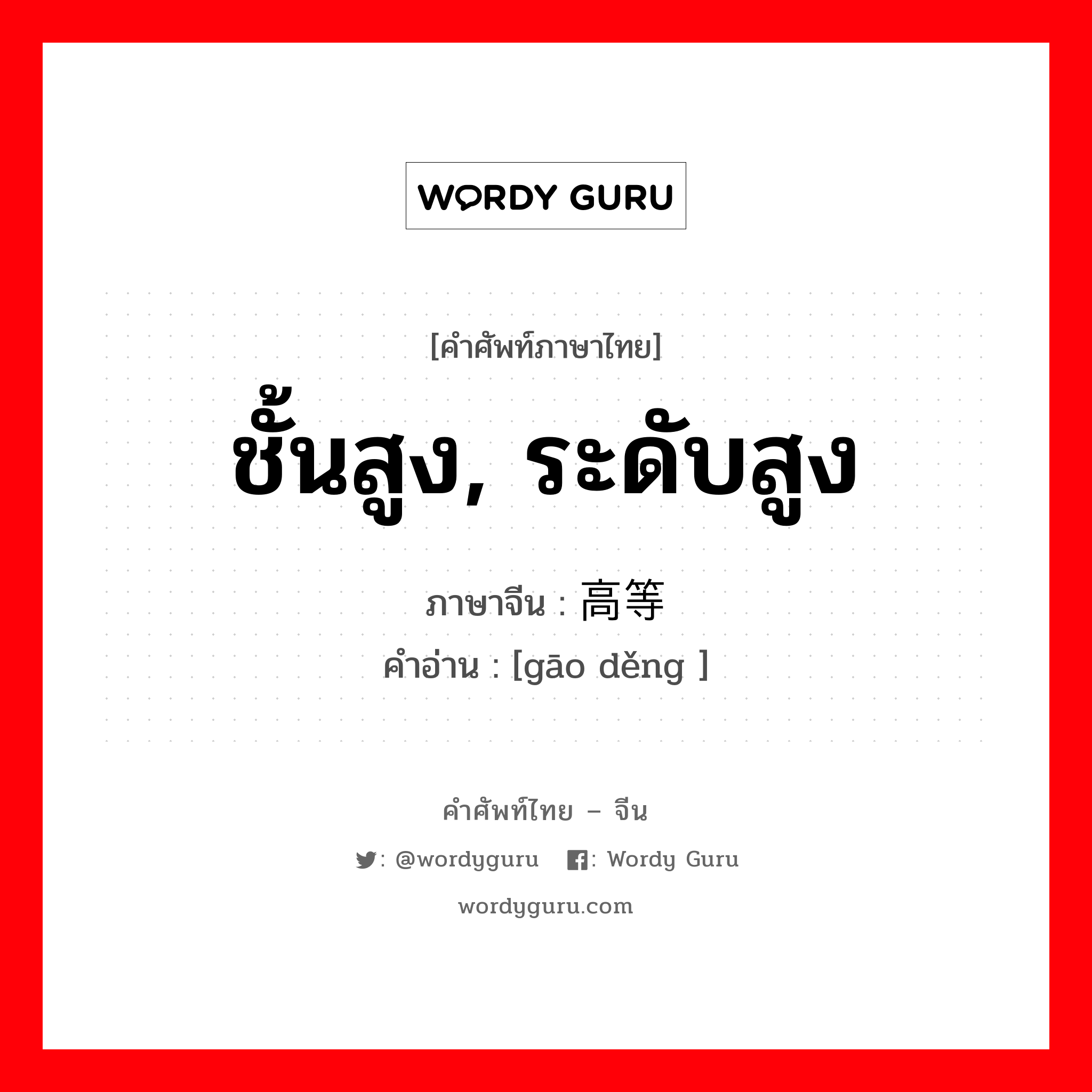 ชั้นสูง, ระดับสูง ภาษาจีนคืออะไร, คำศัพท์ภาษาไทย - จีน ชั้นสูง, ระดับสูง ภาษาจีน 高等 คำอ่าน [gāo děng ]