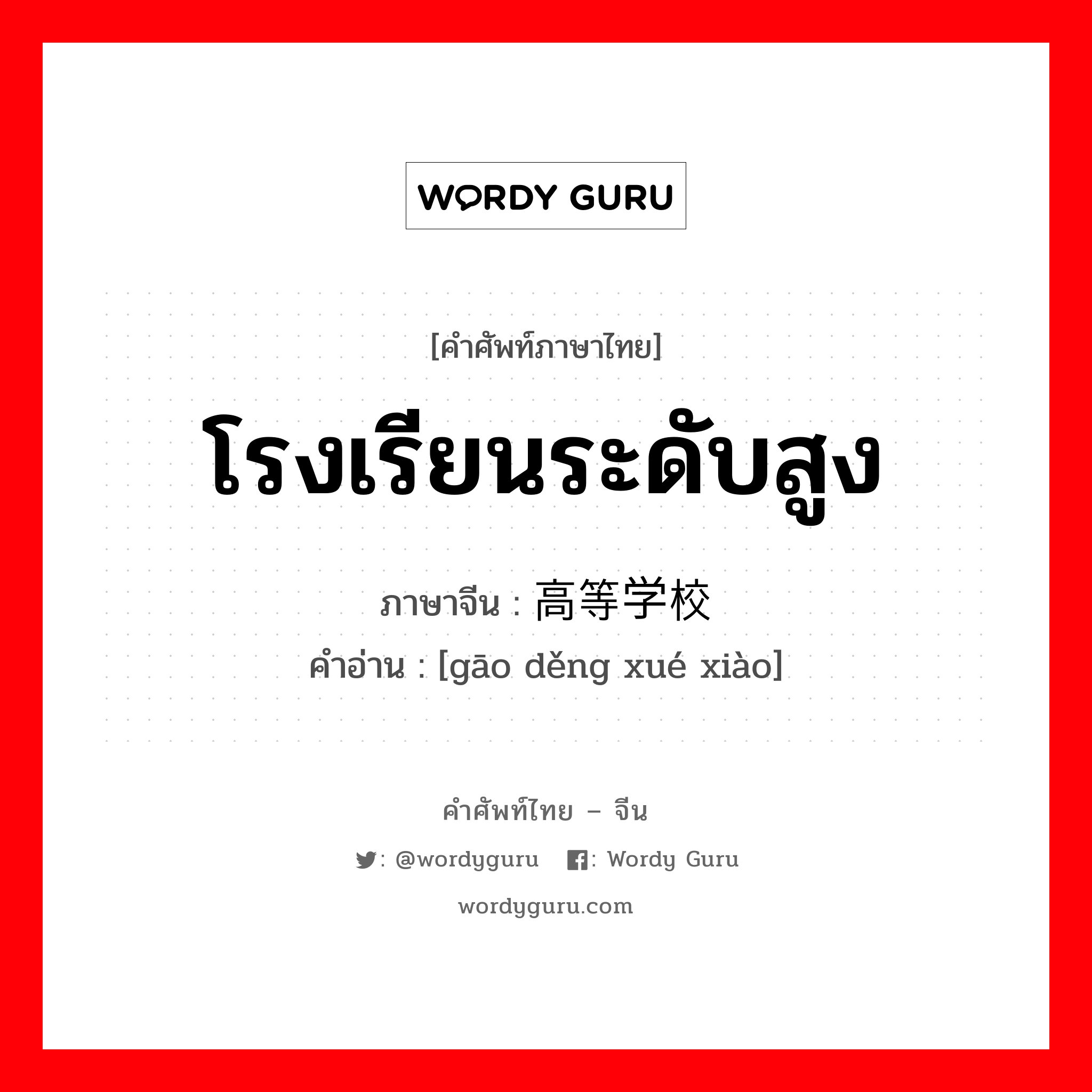 โรงเรียนระดับสูง ภาษาจีนคืออะไร, คำศัพท์ภาษาไทย - จีน โรงเรียนระดับสูง ภาษาจีน 高等学校 คำอ่าน [gāo děng xué xiào]