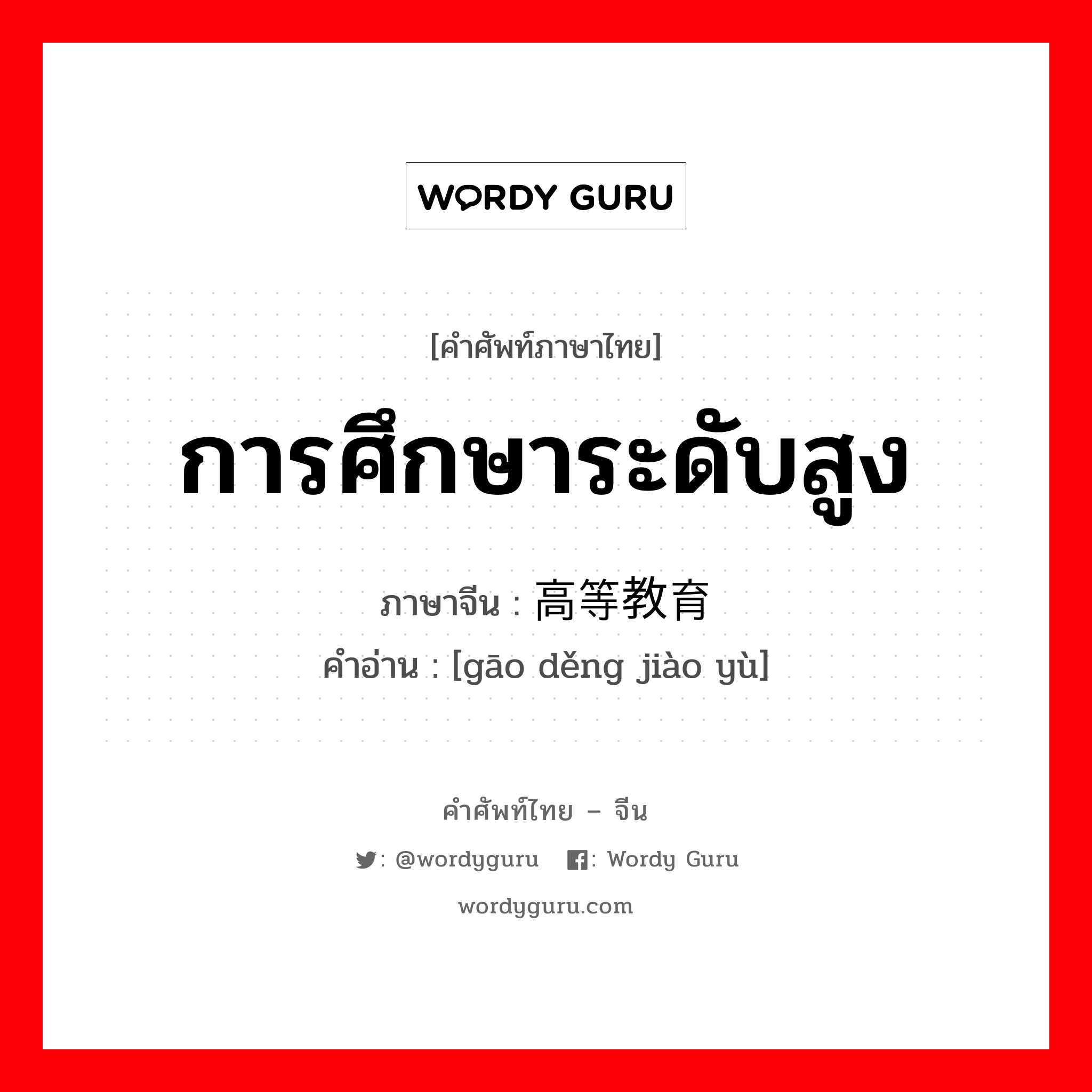 การศึกษาระดับสูง ภาษาจีนคืออะไร, คำศัพท์ภาษาไทย - จีน การศึกษาระดับสูง ภาษาจีน 高等教育 คำอ่าน [gāo děng jiào yù]