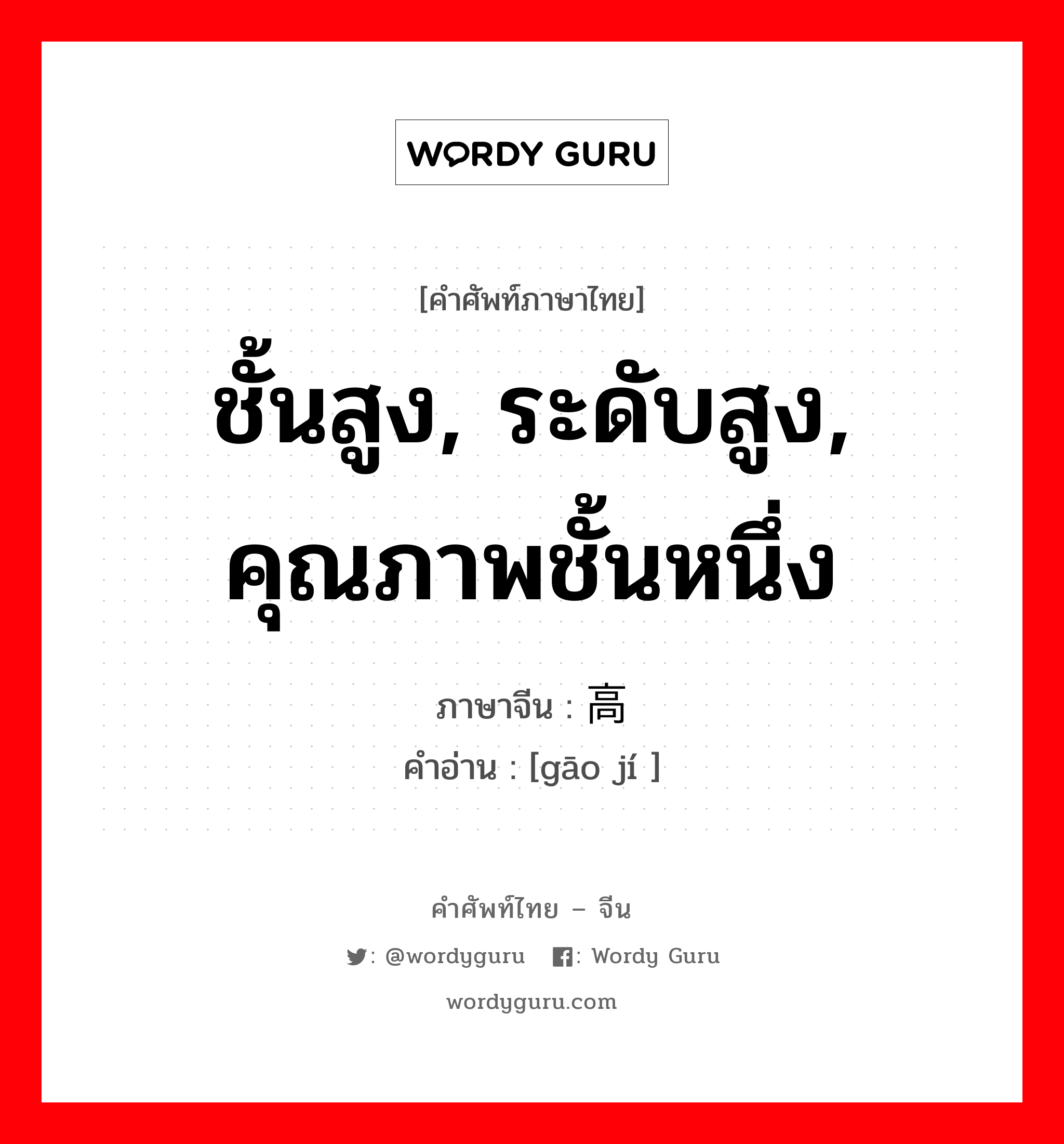 ชั้นสูง, ระดับสูง, คุณภาพชั้นหนึ่ง ภาษาจีนคืออะไร, คำศัพท์ภาษาไทย - จีน ชั้นสูง, ระดับสูง, คุณภาพชั้นหนึ่ง ภาษาจีน 高级 คำอ่าน [gāo jí ]