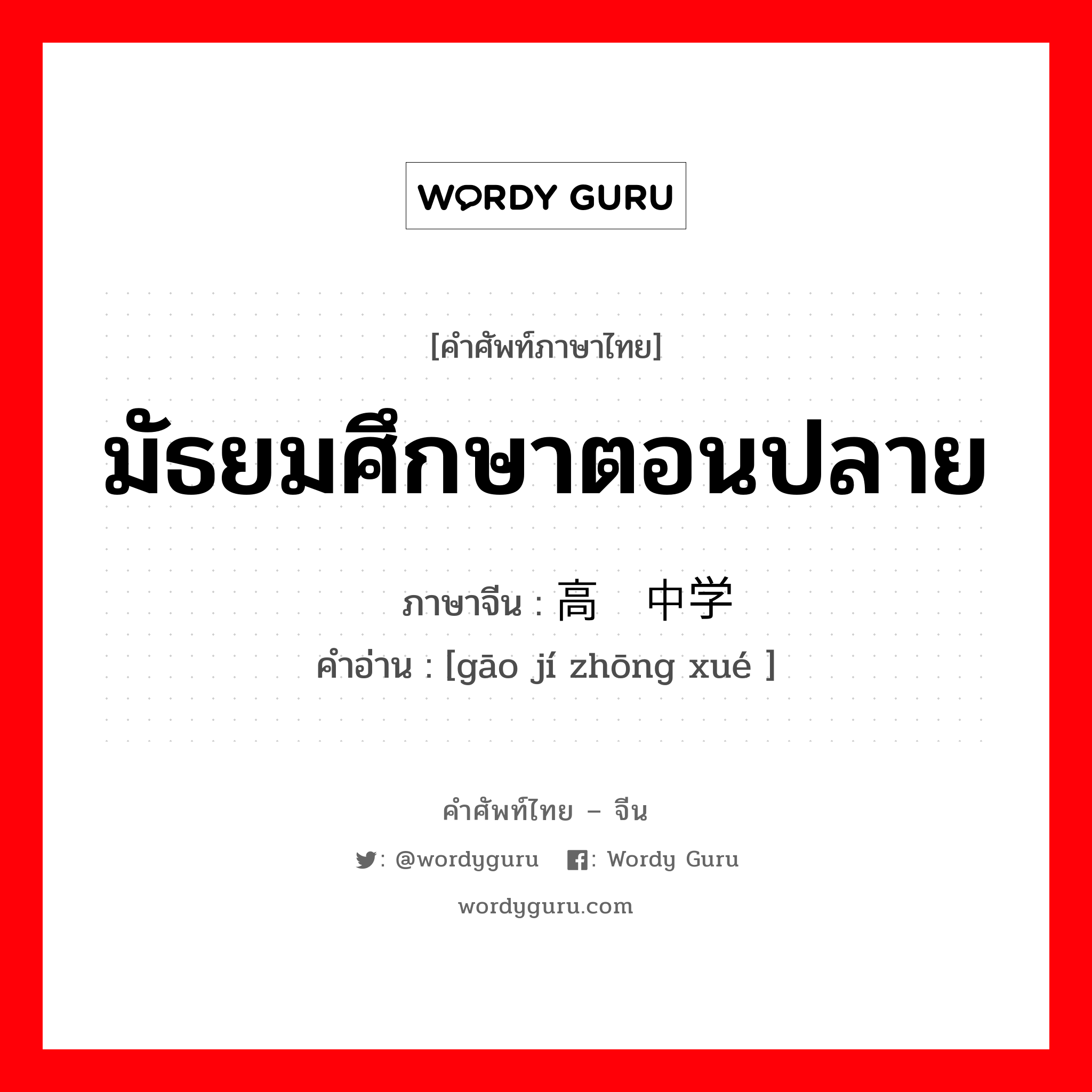 มัธยมศึกษาตอนปลาย ภาษาจีนคืออะไร, คำศัพท์ภาษาไทย - จีน มัธยมศึกษาตอนปลาย ภาษาจีน 高级中学 คำอ่าน [gāo jí zhōng xué ]