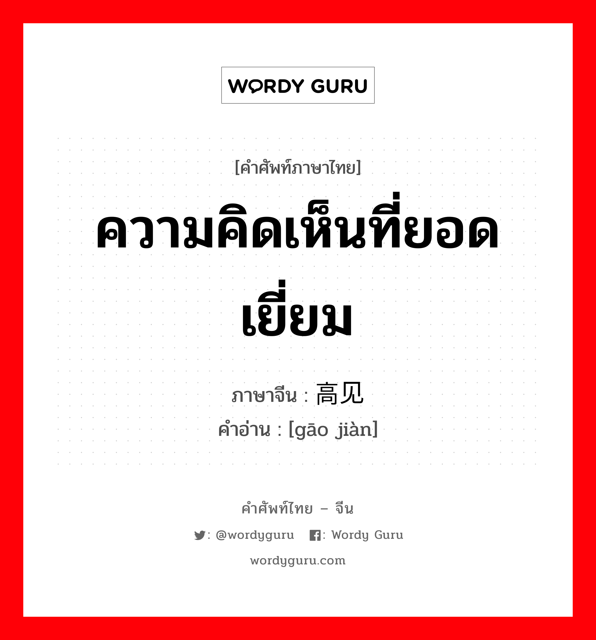 ความคิดเห็นที่ยอดเยี่ยม ภาษาจีนคืออะไร, คำศัพท์ภาษาไทย - จีน ความคิดเห็นที่ยอดเยี่ยม ภาษาจีน 高见 คำอ่าน [gāo jiàn]