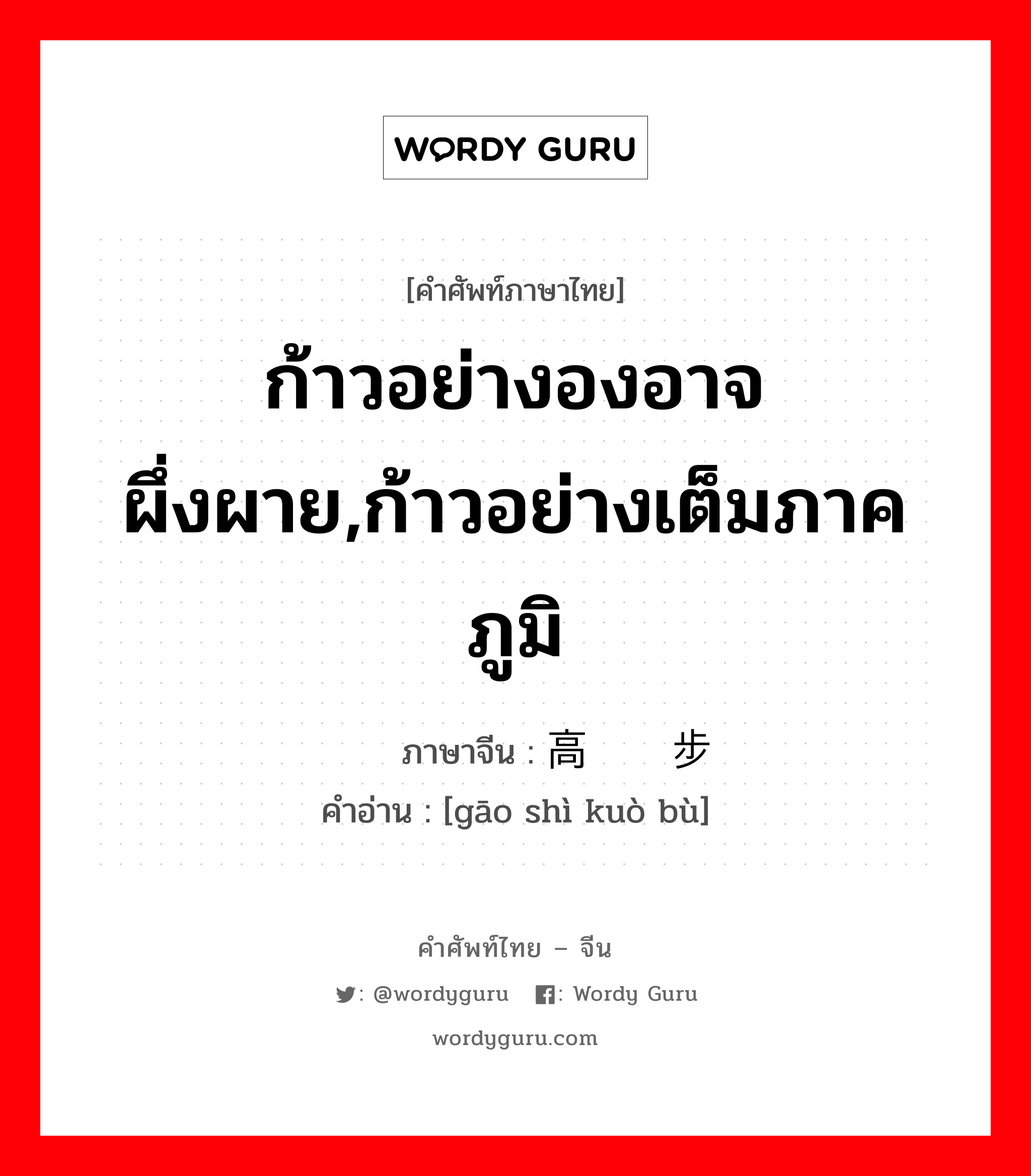 ก้าวอย่างองอาจผึ่งผาย,ก้าวอย่างเต็มภาคภูมิ ภาษาจีนคืออะไร, คำศัพท์ภาษาไทย - จีน ก้าวอย่างองอาจผึ่งผาย,ก้าวอย่างเต็มภาคภูมิ ภาษาจีน 高视阔步 คำอ่าน [gāo shì kuò bù]