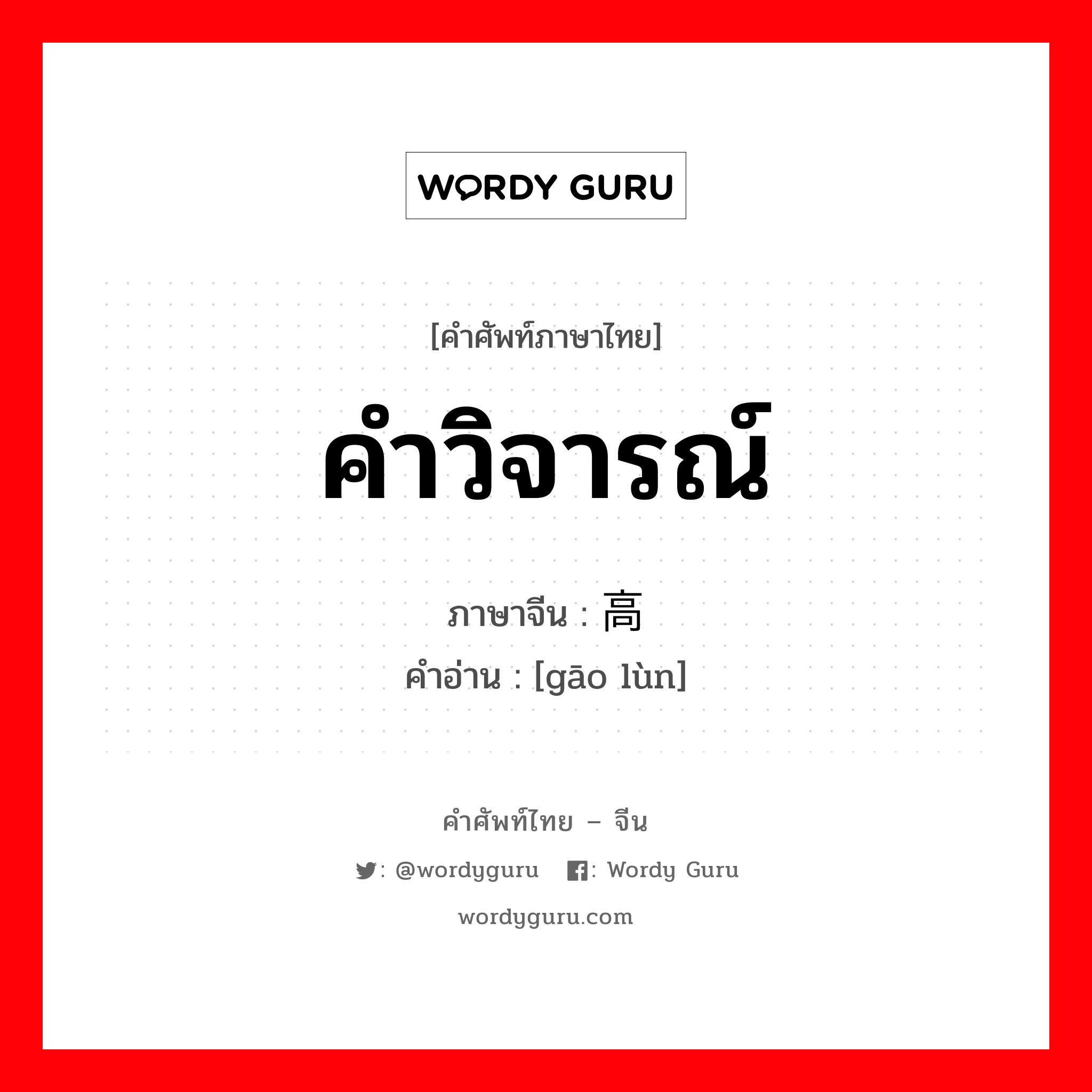 คำวิจารณ์ ภาษาจีนคืออะไร, คำศัพท์ภาษาไทย - จีน คำวิจารณ์ ภาษาจีน 高论 คำอ่าน [gāo lùn]