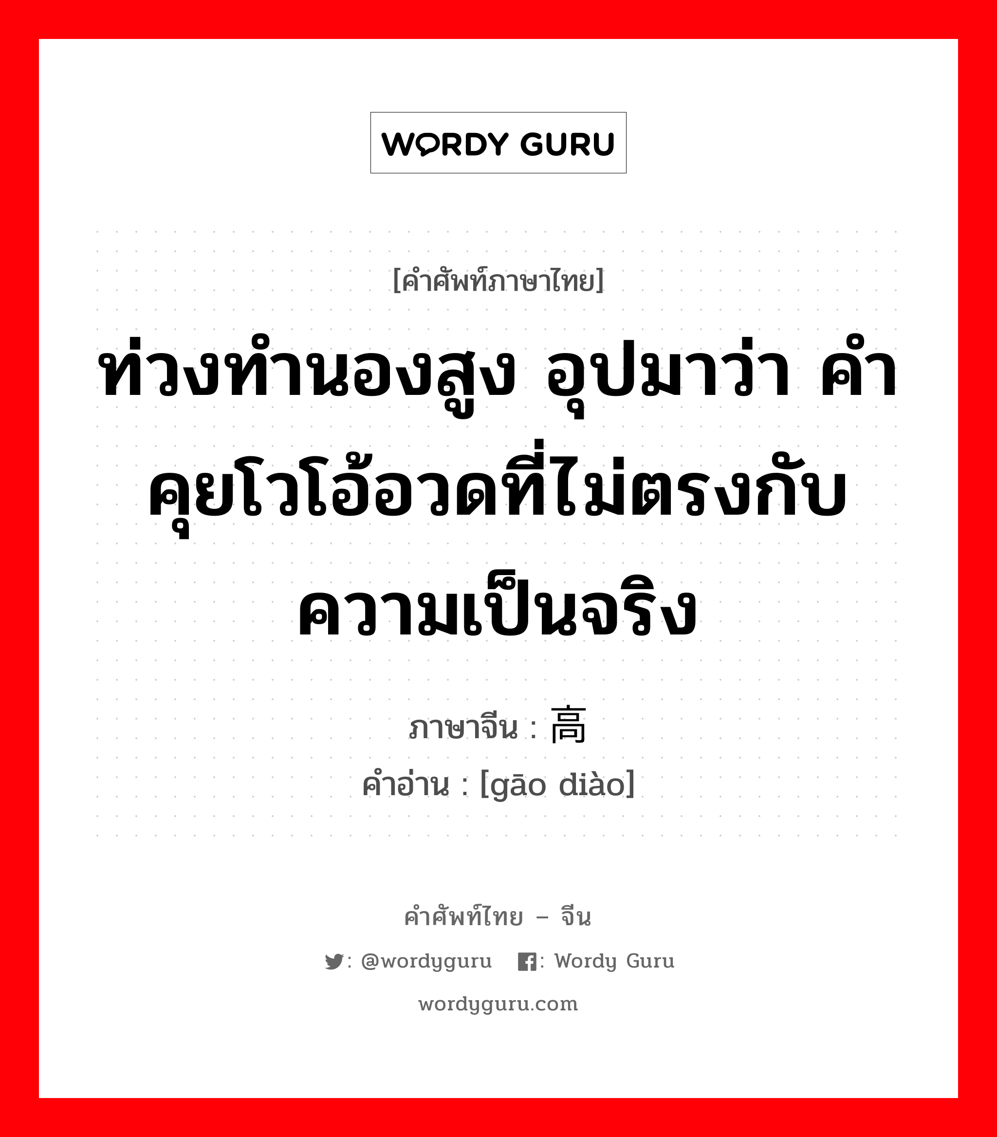 ท่วงทำนองสูง อุปมาว่า คำคุยโวโอ้อวดที่ไม่ตรงกับความเป็นจริง ภาษาจีนคืออะไร, คำศัพท์ภาษาไทย - จีน ท่วงทำนองสูง อุปมาว่า คำคุยโวโอ้อวดที่ไม่ตรงกับความเป็นจริง ภาษาจีน 高调 คำอ่าน [gāo diào]