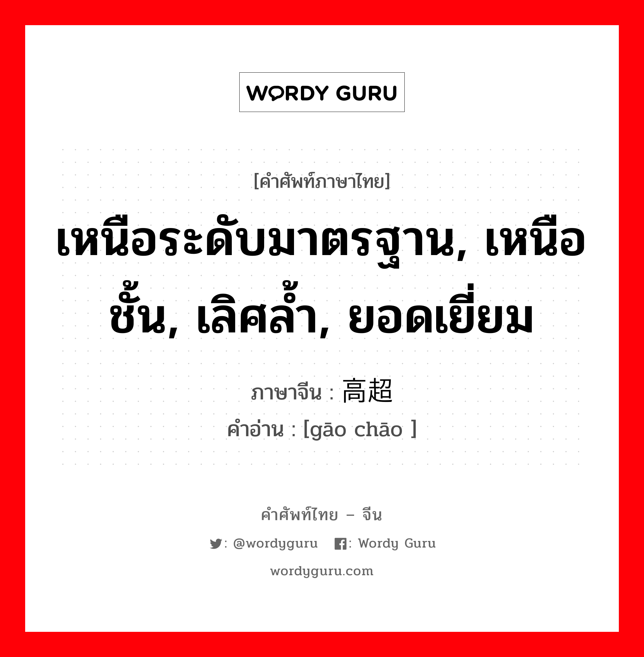 เหนือระดับมาตรฐาน, เหนือชั้น, เลิศล้ำ, ยอดเยี่ยม ภาษาจีนคืออะไร, คำศัพท์ภาษาไทย - จีน เหนือระดับมาตรฐาน, เหนือชั้น, เลิศล้ำ, ยอดเยี่ยม ภาษาจีน 高超 คำอ่าน [gāo chāo ]