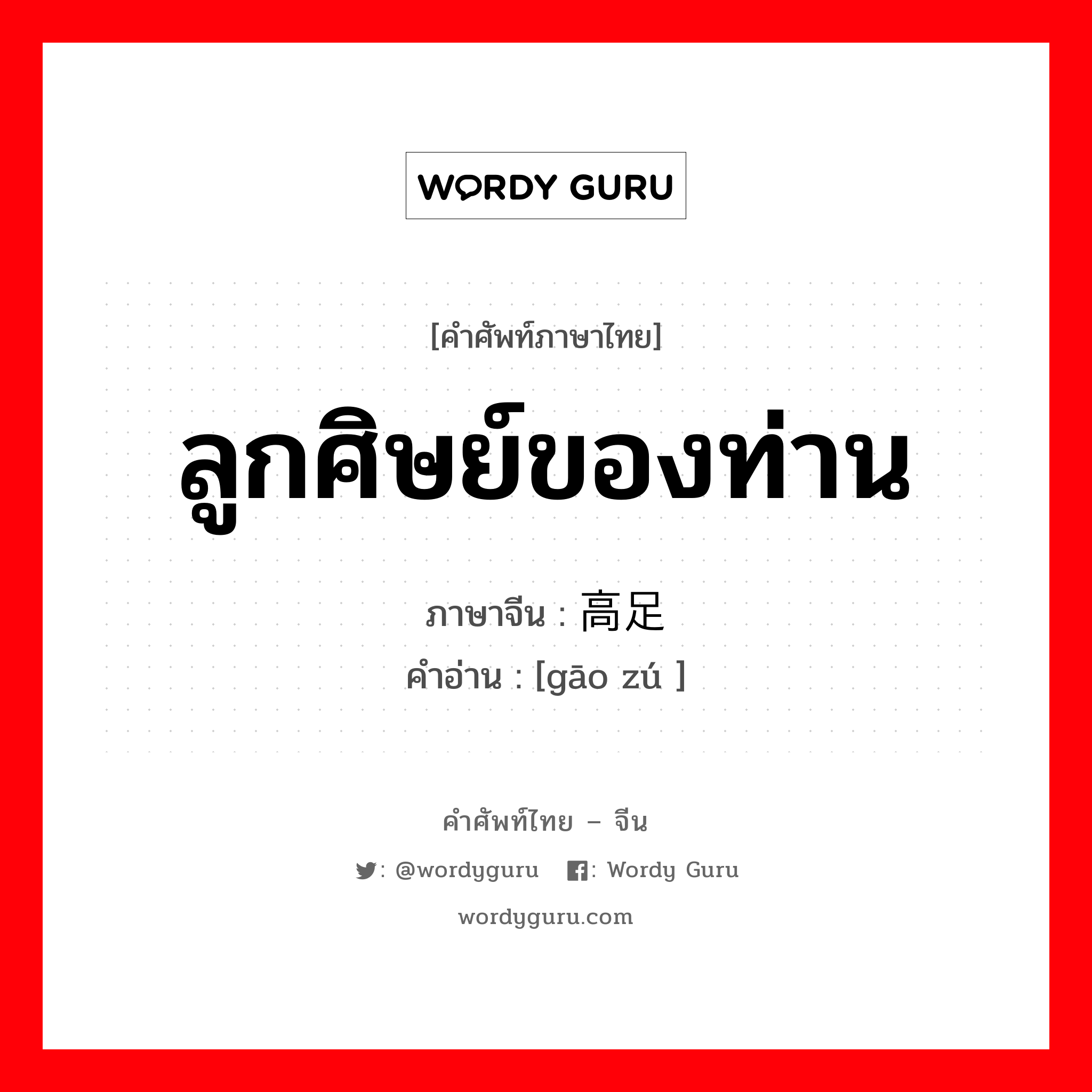 ลูกศิษย์ของท่าน ภาษาจีนคืออะไร, คำศัพท์ภาษาไทย - จีน ลูกศิษย์ของท่าน ภาษาจีน 高足 คำอ่าน [gāo zú ]