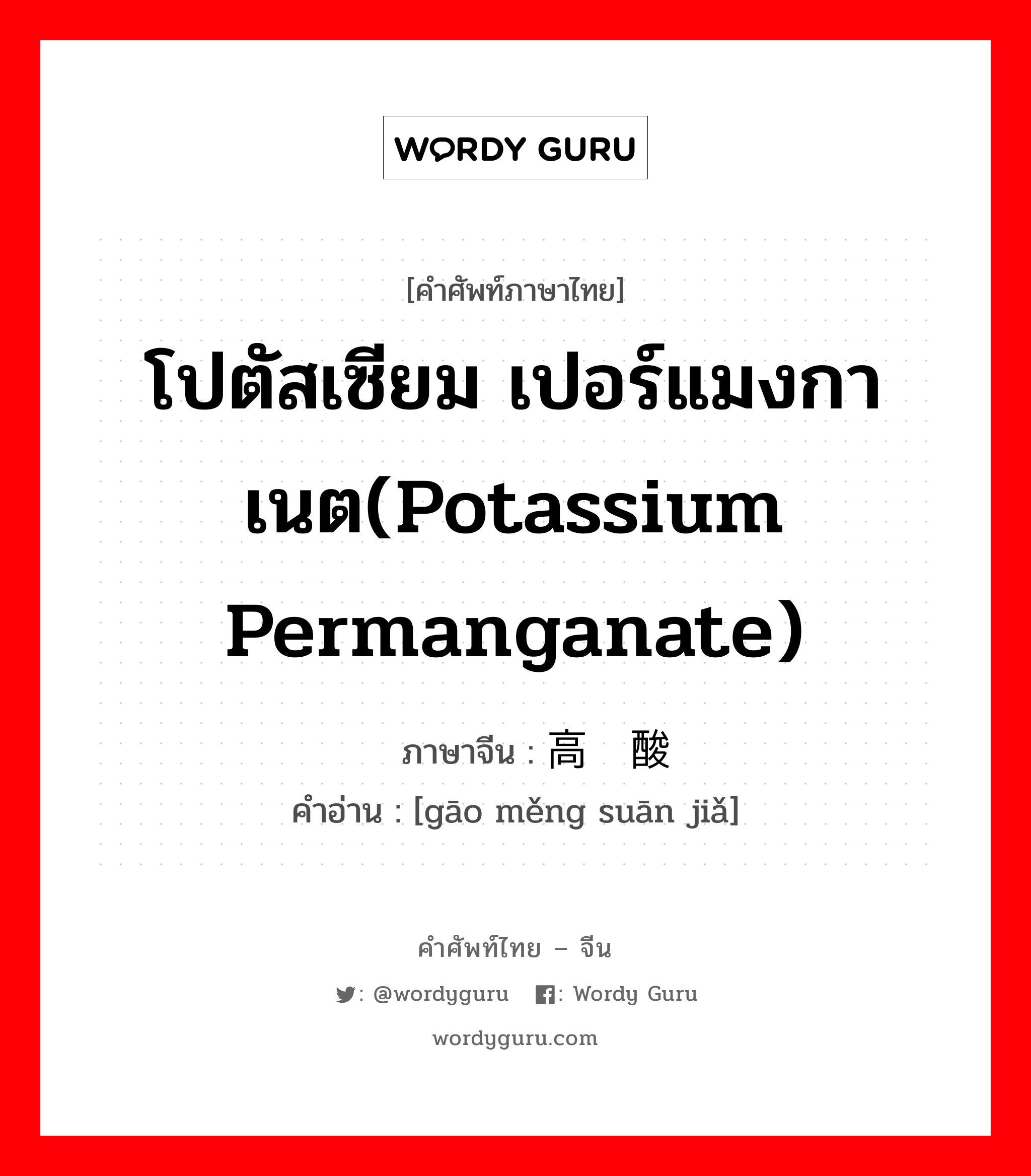 โปตัสเซียม เปอร์แมงกาเนต(potassium permanganate) ภาษาจีนคืออะไร, คำศัพท์ภาษาไทย - จีน โปตัสเซียม เปอร์แมงกาเนต(potassium permanganate) ภาษาจีน 高锰酸钾 คำอ่าน [gāo měng suān jiǎ]