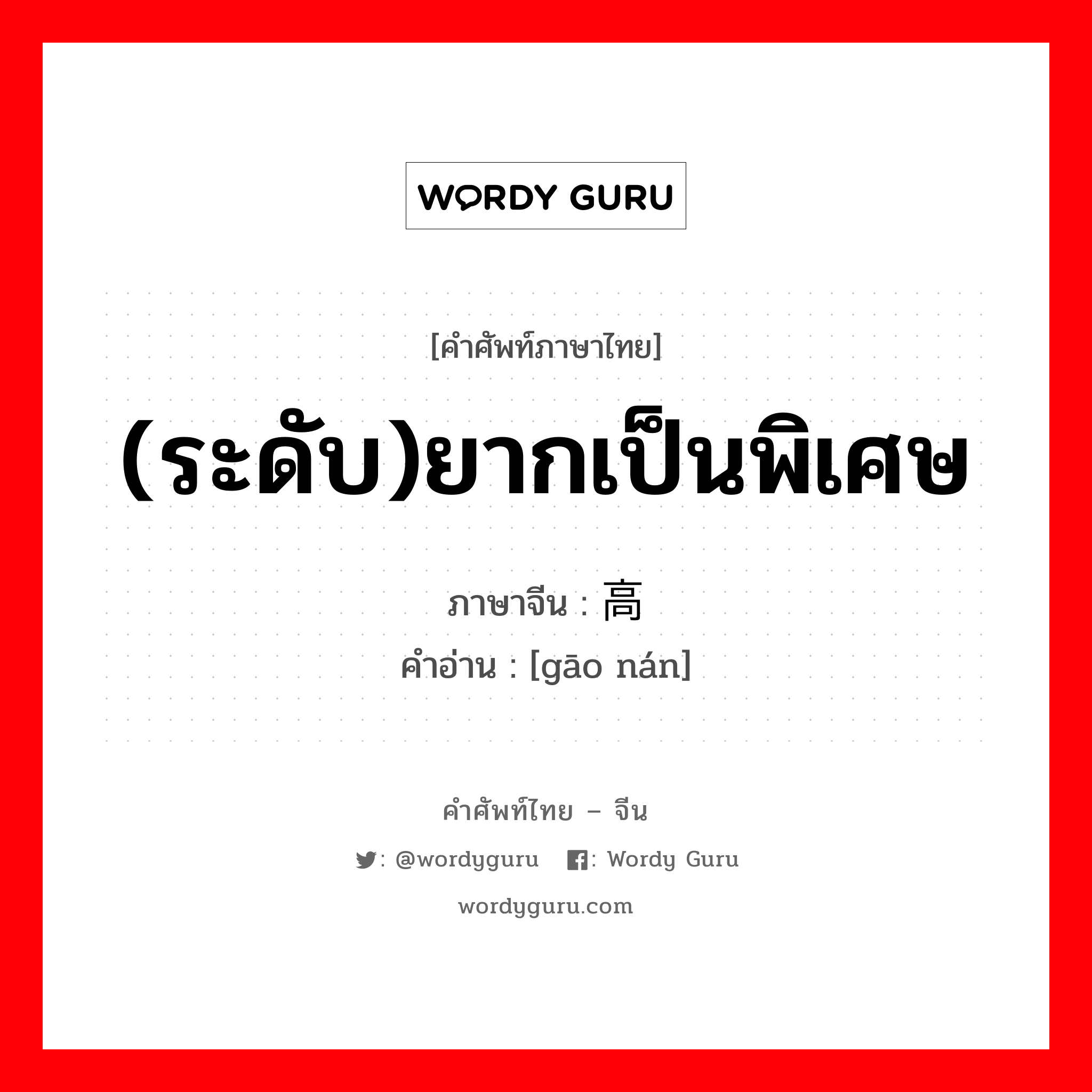 (ระดับ)ยากเป็นพิเศษ ภาษาจีนคืออะไร, คำศัพท์ภาษาไทย - จีน (ระดับ)ยากเป็นพิเศษ ภาษาจีน 高难 คำอ่าน [gāo nán]