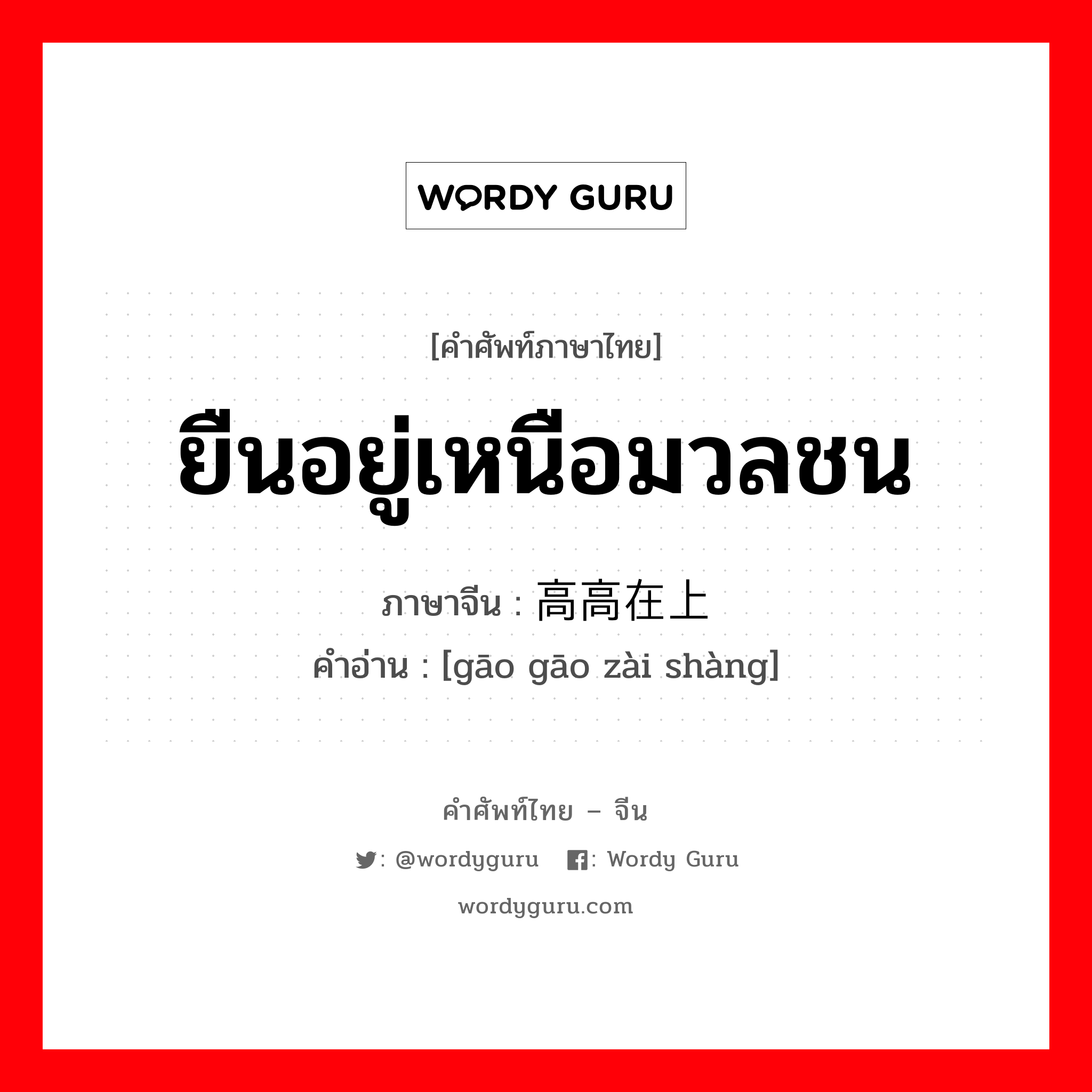 ยืนอยู่เหนือมวลชน ภาษาจีนคืออะไร, คำศัพท์ภาษาไทย - จีน ยืนอยู่เหนือมวลชน ภาษาจีน 高高在上 คำอ่าน [gāo gāo zài shàng]