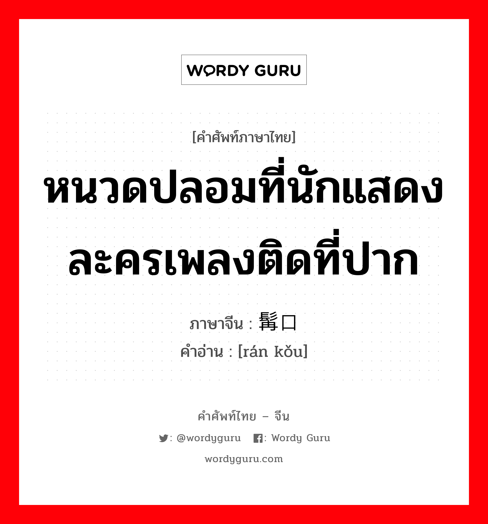 หนวดปลอมที่นักแสดงละครเพลงติดที่ปาก ภาษาจีนคืออะไร, คำศัพท์ภาษาไทย - จีน หนวดปลอมที่นักแสดงละครเพลงติดที่ปาก ภาษาจีน 髯口 คำอ่าน [rán kǒu]